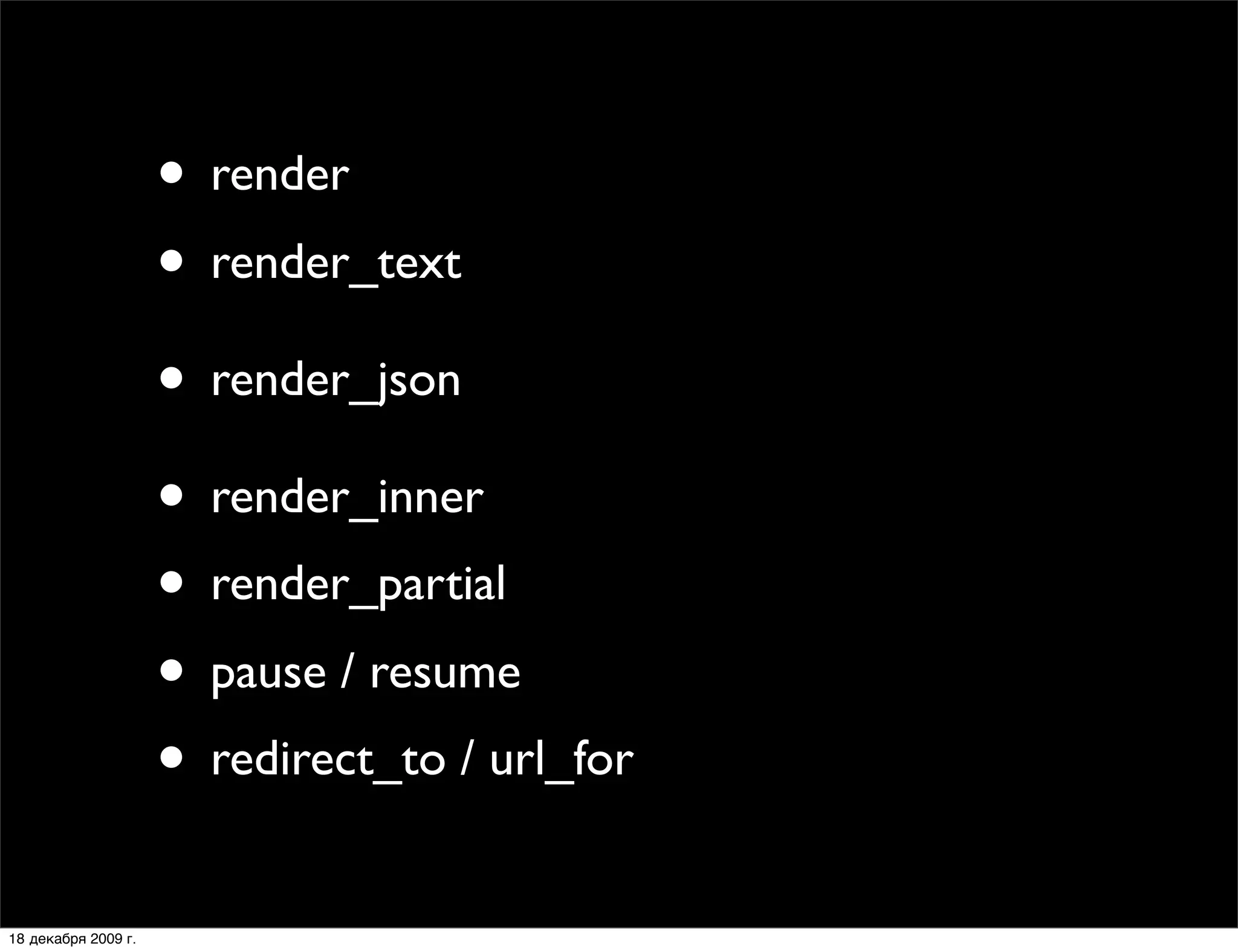 • render
                     • render_text
                     • render_json
                     • render_inner
                     • render_partial
                     • pause / resume
                     • redirect_to / url_for
18 декабря 2009 г.
 