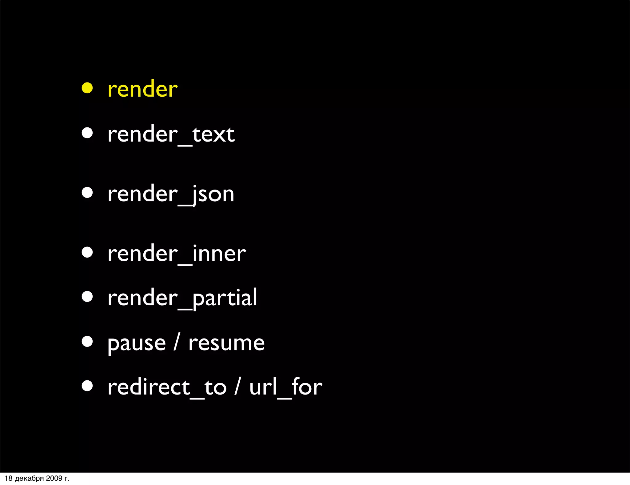 • render
                     • render_text
                     • render_json
                     • render_inner
                     • render_partial
                     • pause / resume
                     • redirect_to / url_for
18 декабря 2009 г.
 