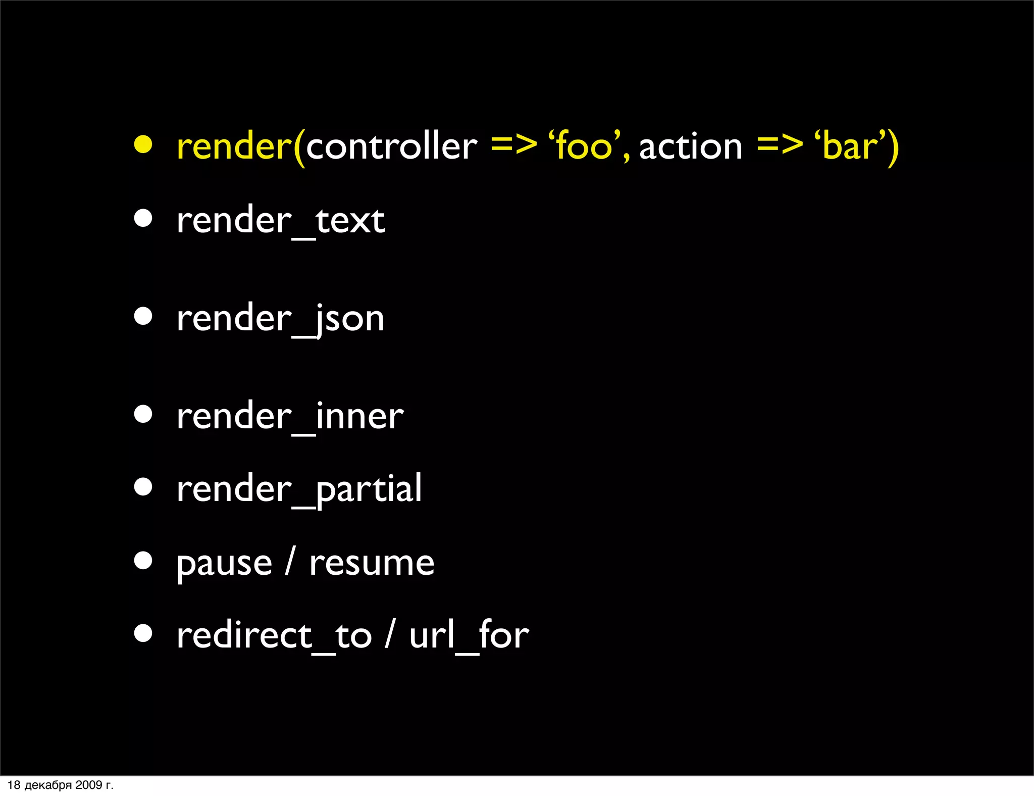 • render(controller => ‘foo’, action => ‘bar’)
                     • render_text
                     • render_json
                     • render_inner
                     • render_partial
                     • pause / resume
                     • redirect_to / url_for
18 декабря 2009 г.
 