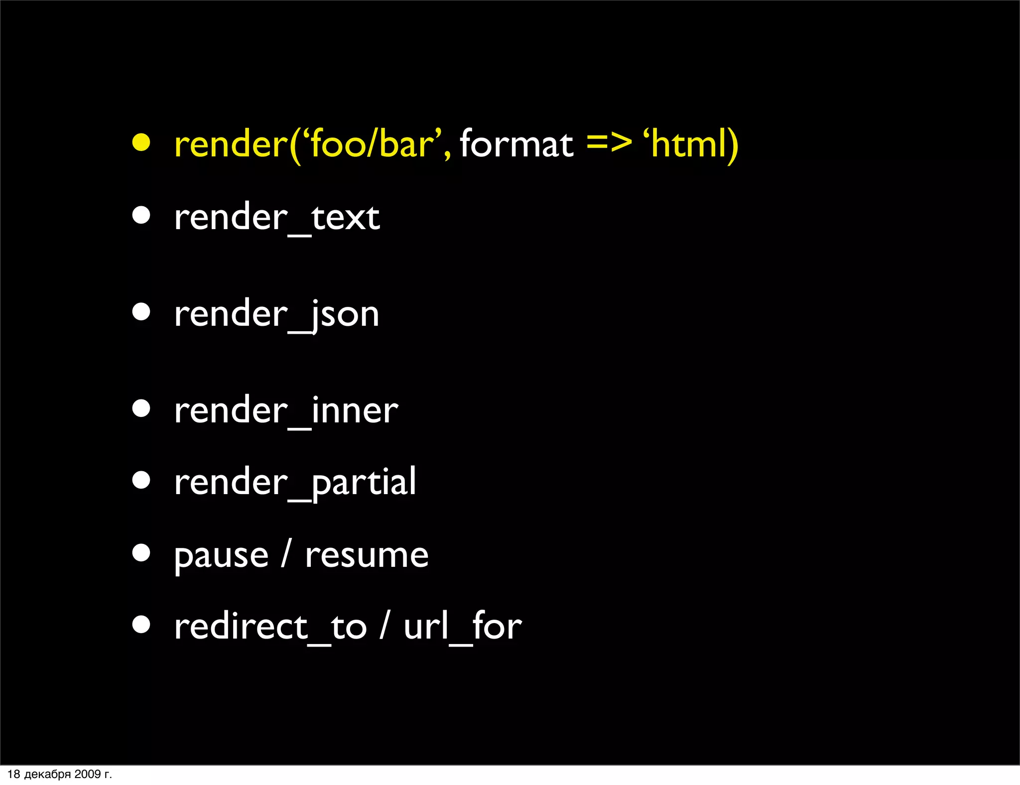 • render(‘foo/bar’, format => ‘html)
                     • render_text
                     • render_json
                     • render_inner
                     • render_partial
                     • pause / resume
                     • redirect_to / url_for
18 декабря 2009 г.
 