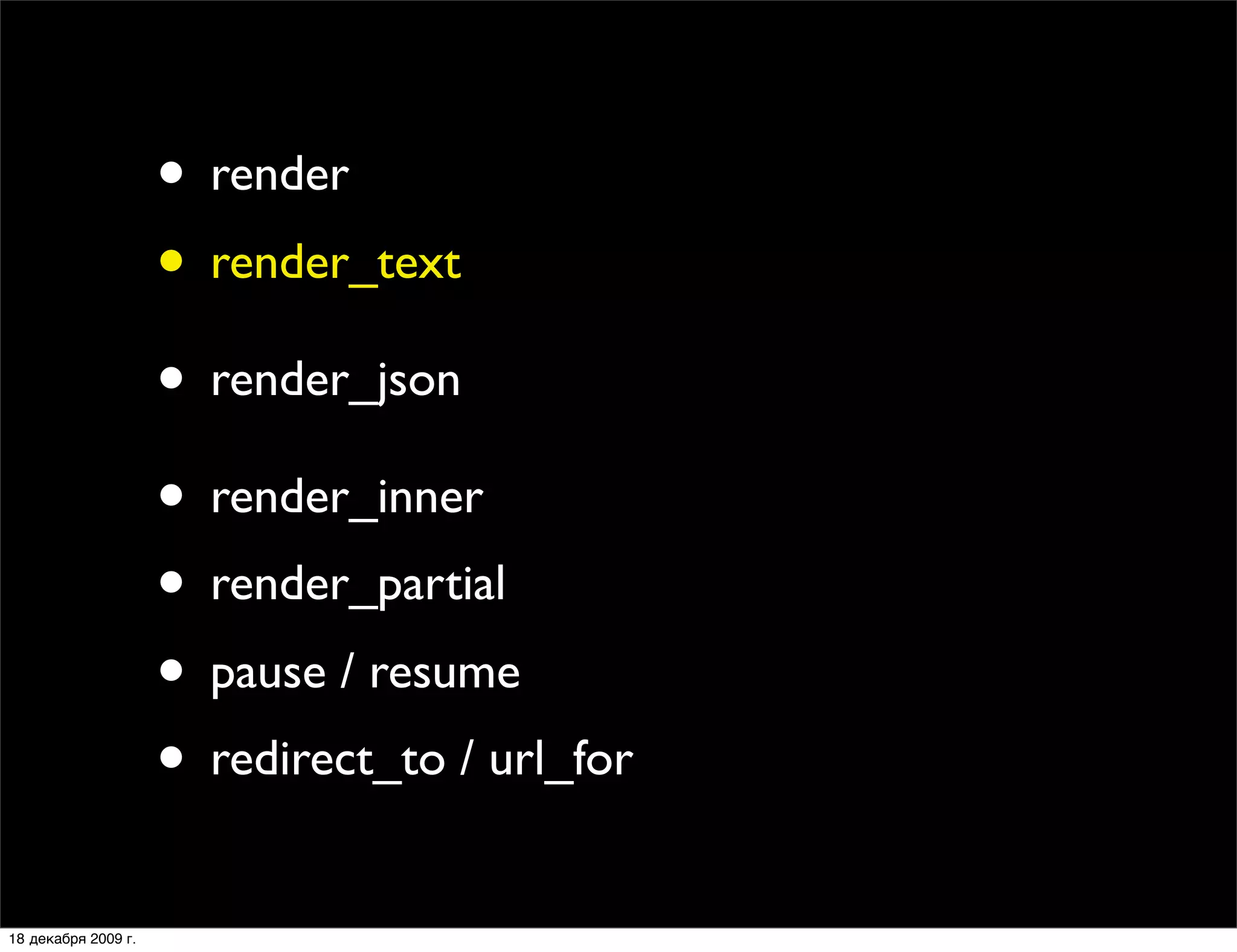 • render
                     • render_text
                     • render_json
                     • render_inner
                     • render_partial
                     • pause / resume
                     • redirect_to / url_for
18 декабря 2009 г.
 