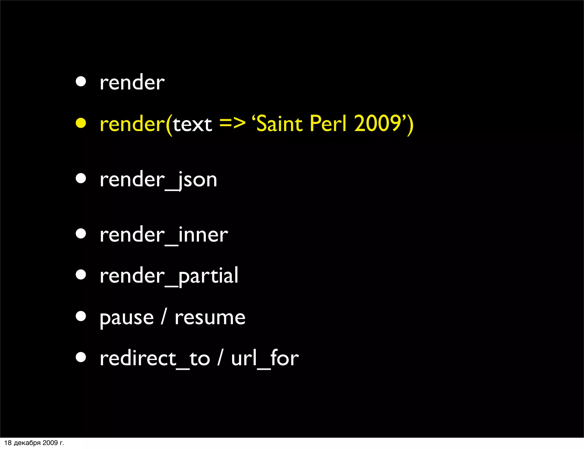 • render
                     • render(text => ‘Saint Perl 2009’)
                     • render_json
                     • render_inner
                     • render_partial
                     • pause / resume
                     • redirect_to / url_for
18 декабря 2009 г.
 