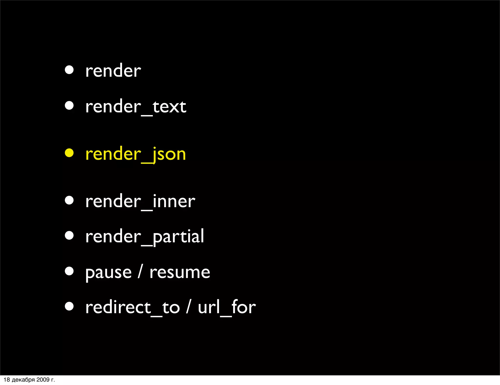 • render
                     • render_text
                     • render_json
                     • render_inner
                     • render_partial
                     • pause / resume
                     • redirect_to / url_for
18 декабря 2009 г.
 