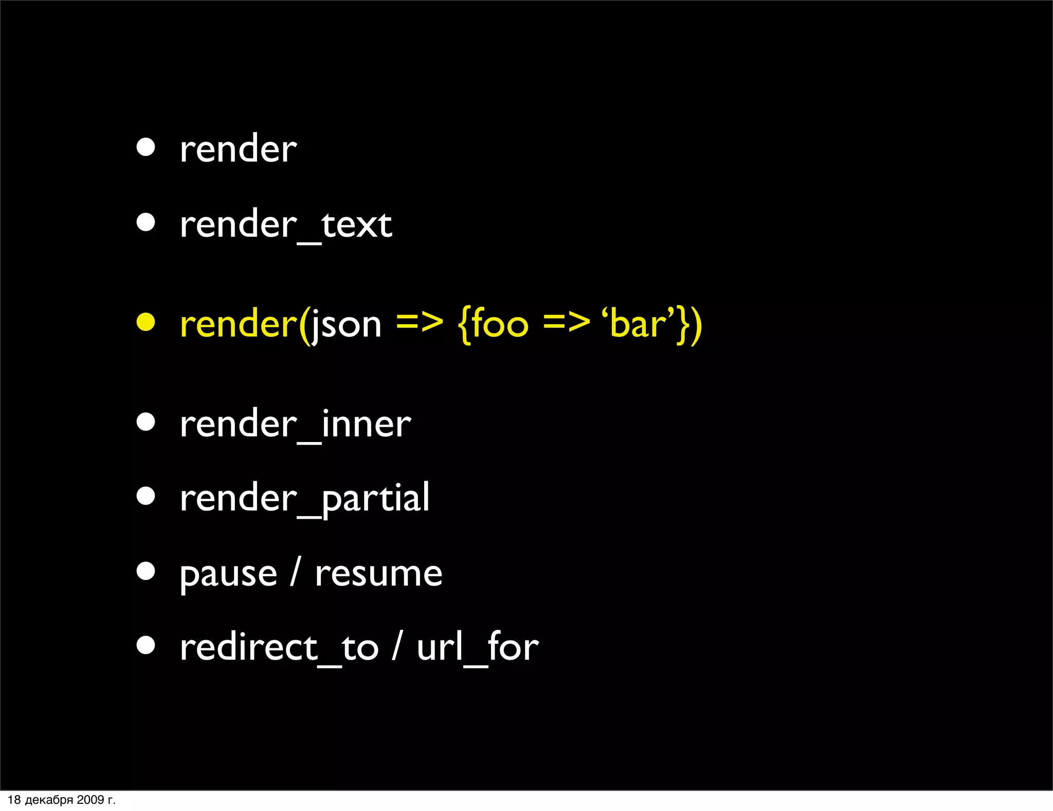 • render
                     • render_text
                     • render(json => {foo => ‘bar’})
                     • render_inner
                     • render_partial
                     • pause / resume
                     • redirect_to / url_for
18 декабря 2009 г.
 