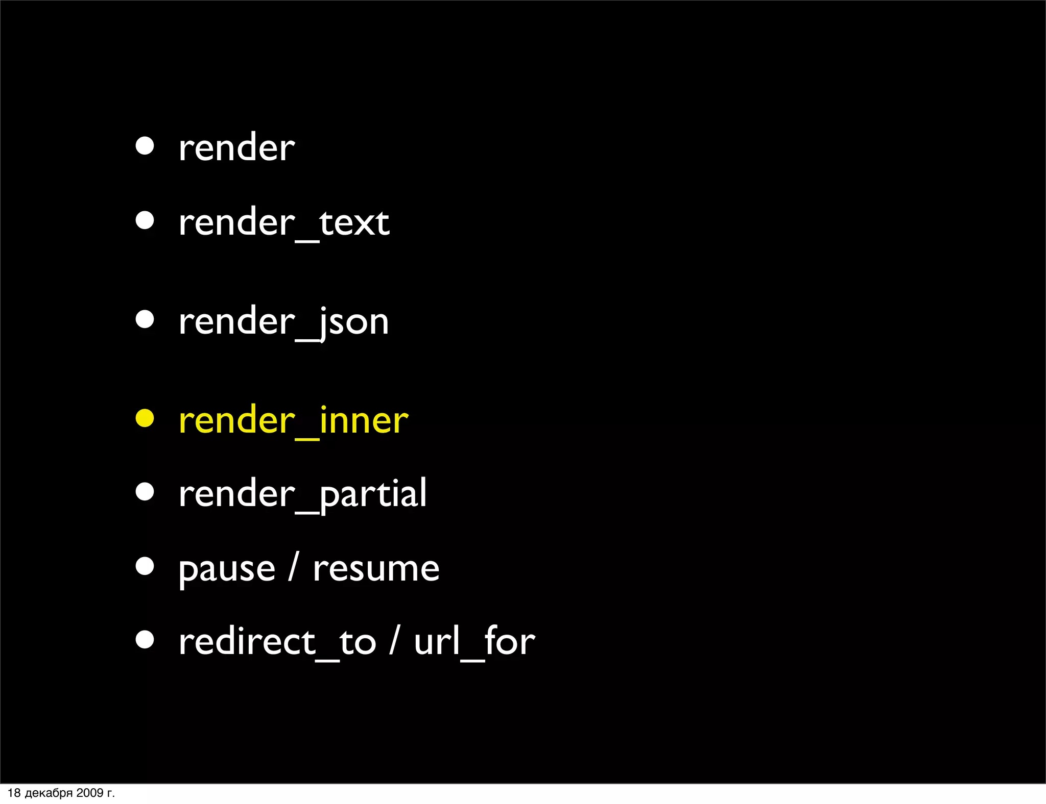 • render
                     • render_text
                     • render_json
                     • render_inner
                     • render_partial
                     • pause / resume
                     • redirect_to / url_for
18 декабря 2009 г.
 