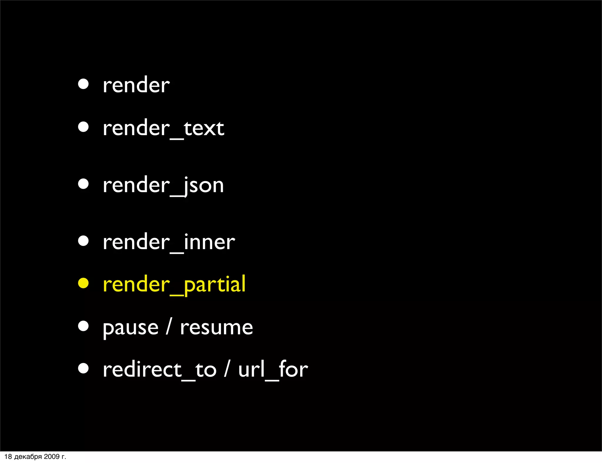 • render
                     • render_text
                     • render_json
                     • render_inner
                     • render_partial
                     • pause / resume
                     • redirect_to / url_for
18 декабря 2009 г.
 