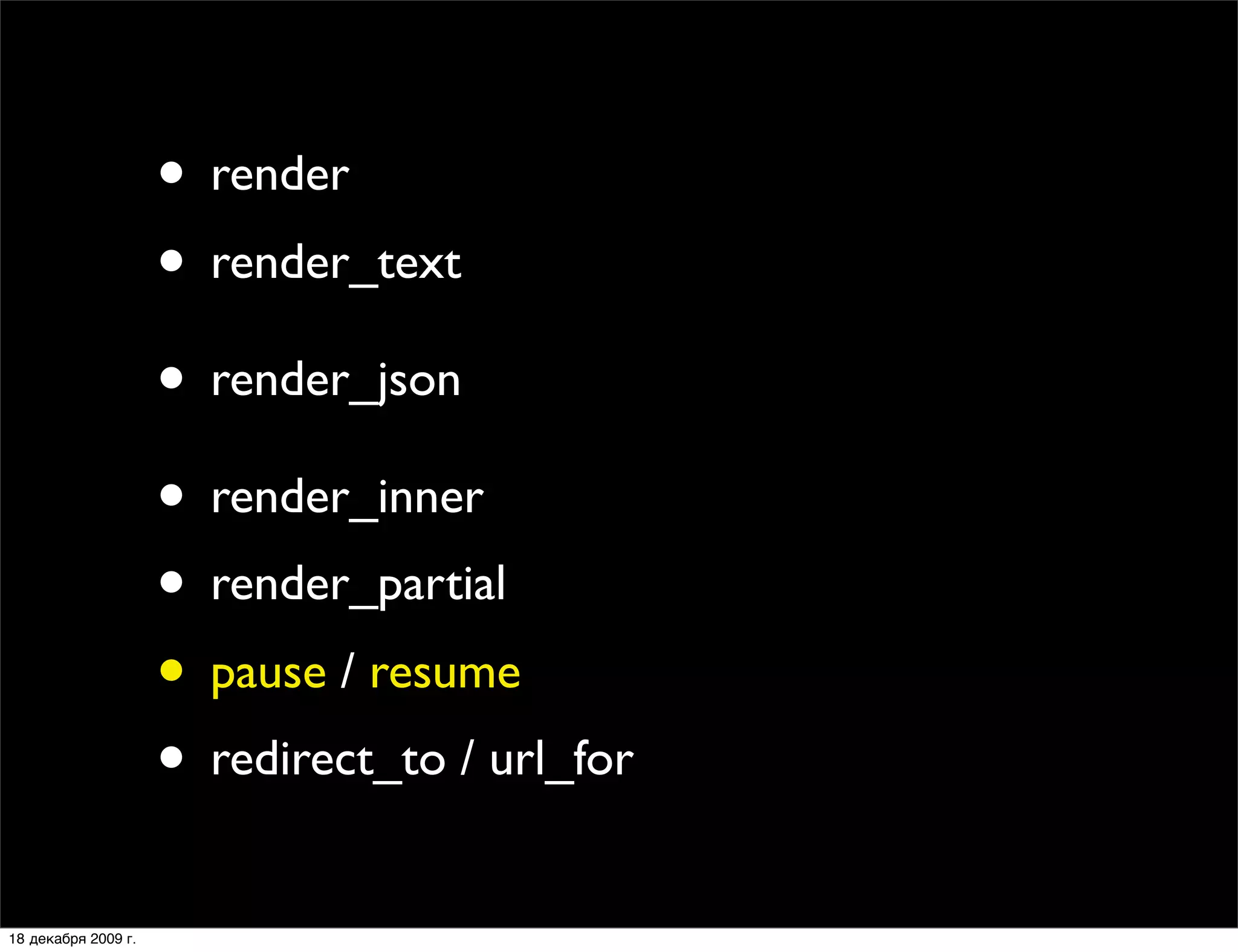 • render
                     • render_text
                     • render_json
                     • render_inner
                     • render_partial
                     • pause / resume
                     • redirect_to / url_for
18 декабря 2009 г.
 