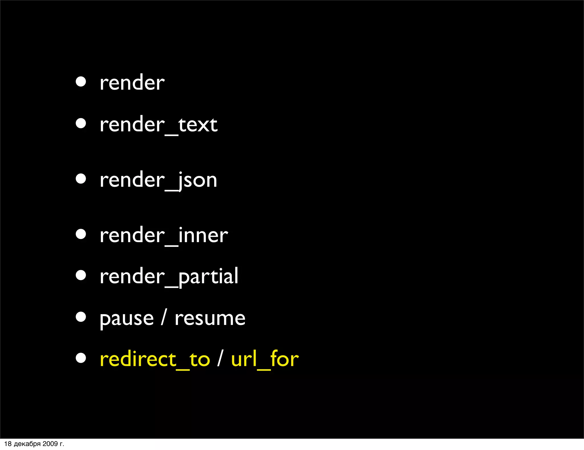 • render
                     • render_text
                     • render_json
                     • render_inner
                     • render_partial
                     • pause / resume
                     • redirect_to / url_for
18 декабря 2009 г.
 