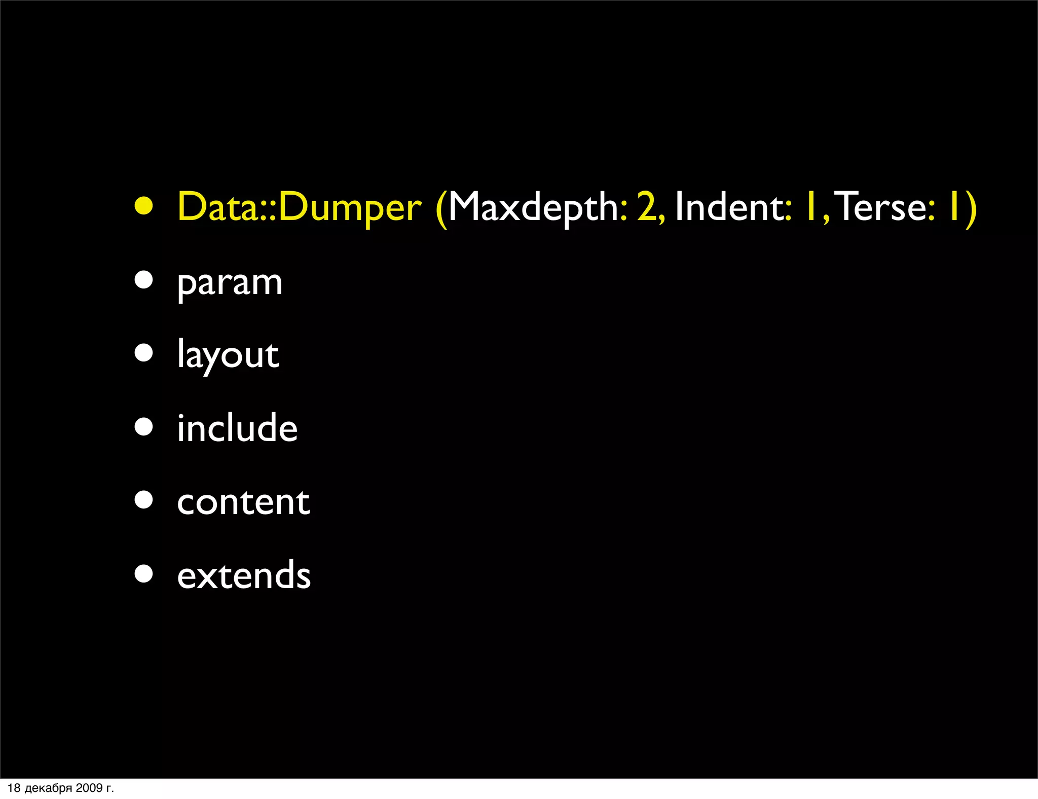 • Data::Dumper (Maxdepth: 2, Indent: 1, Terse: 1)
                     • param
                     • layout
                     • include
                     • content
                     • extends

18 декабря 2009 г.
 