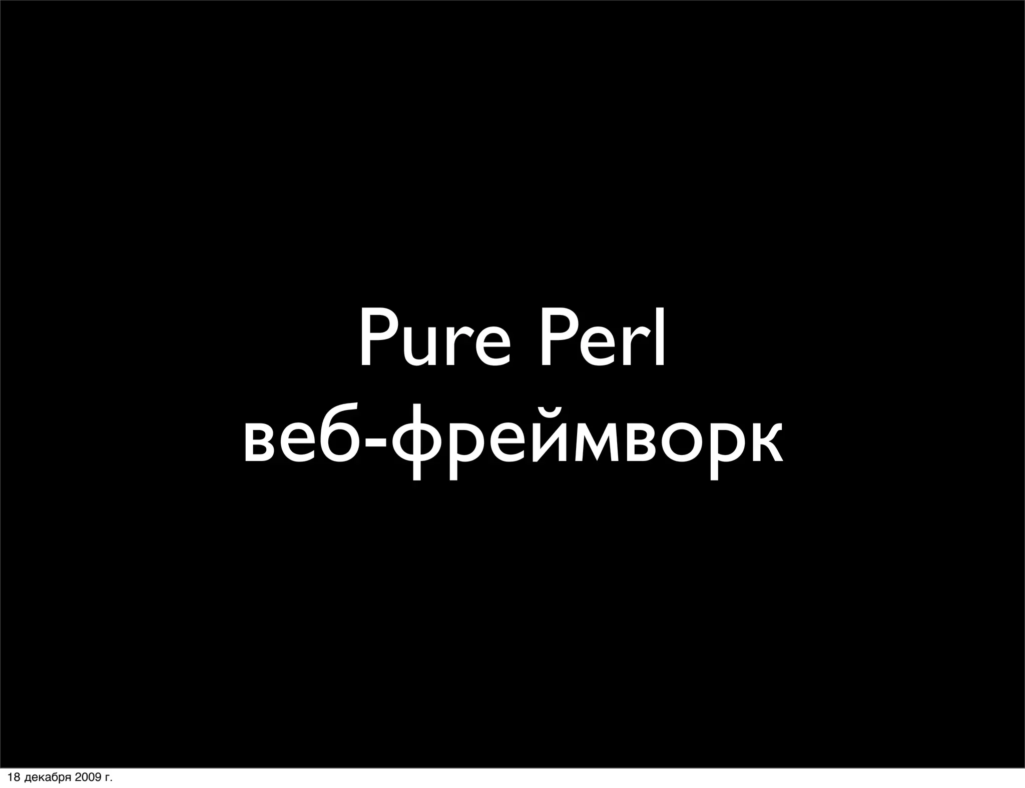Pure Perl
                     веб-фреймворк


18 декабря 2009 г.
 