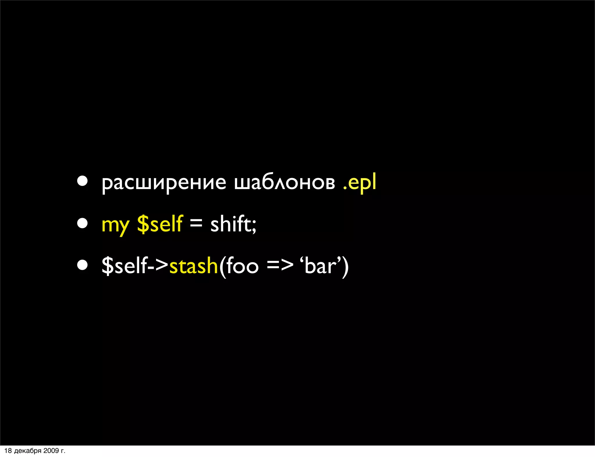 • расширение шаблонов .epl
                     • my $self = shift;
                     • $self->stash(foo => ‘bar’)



18 декабря 2009 г.
 