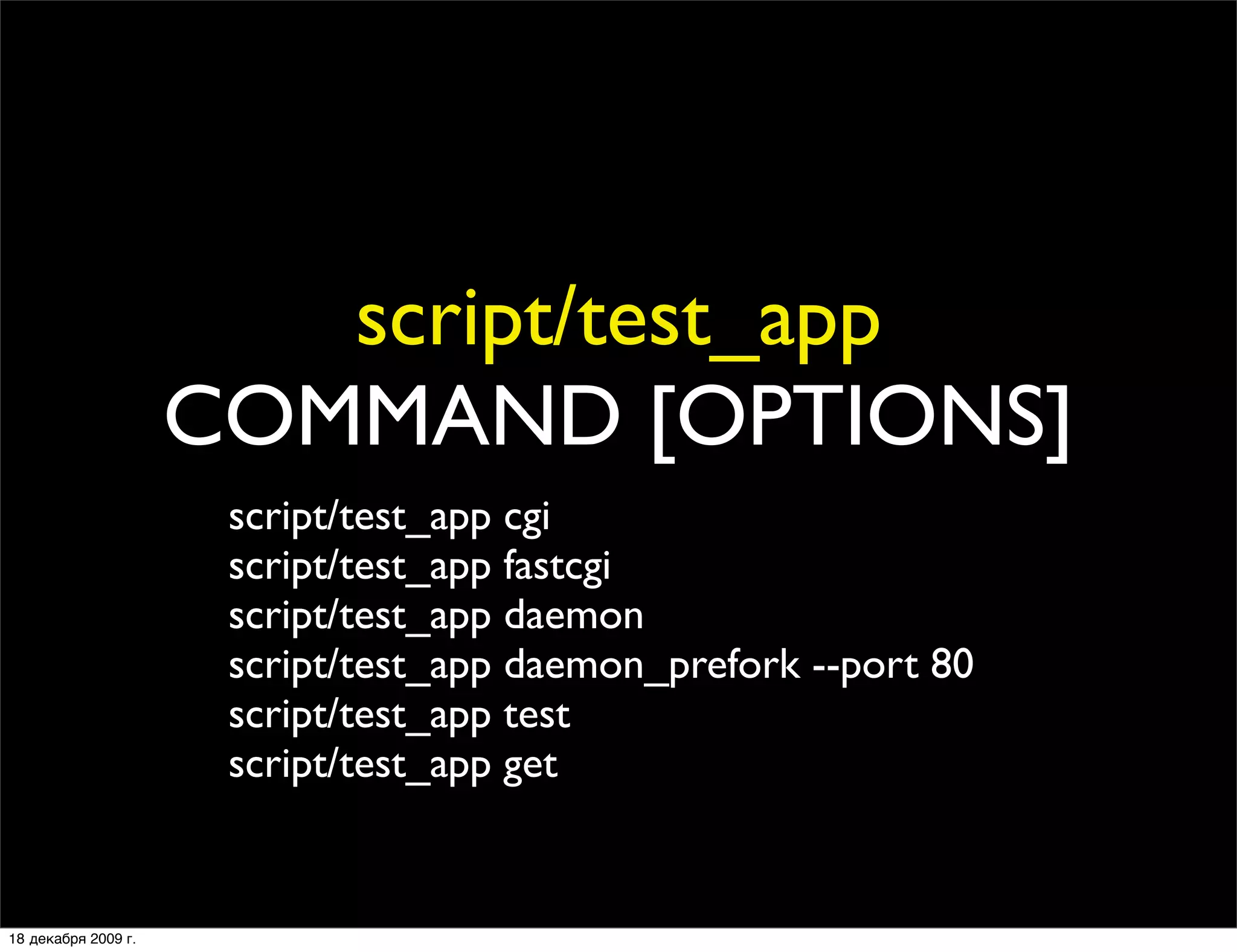 script/test_app
                     COMMAND [OPTIONS]
                      script/test_app cgi
                      script/test_app fastcgi
                      script/test_app daemon
                      script/test_app daemon_prefork --port 80
                      script/test_app test
                      script/test_app get


18 декабря 2009 г.
 