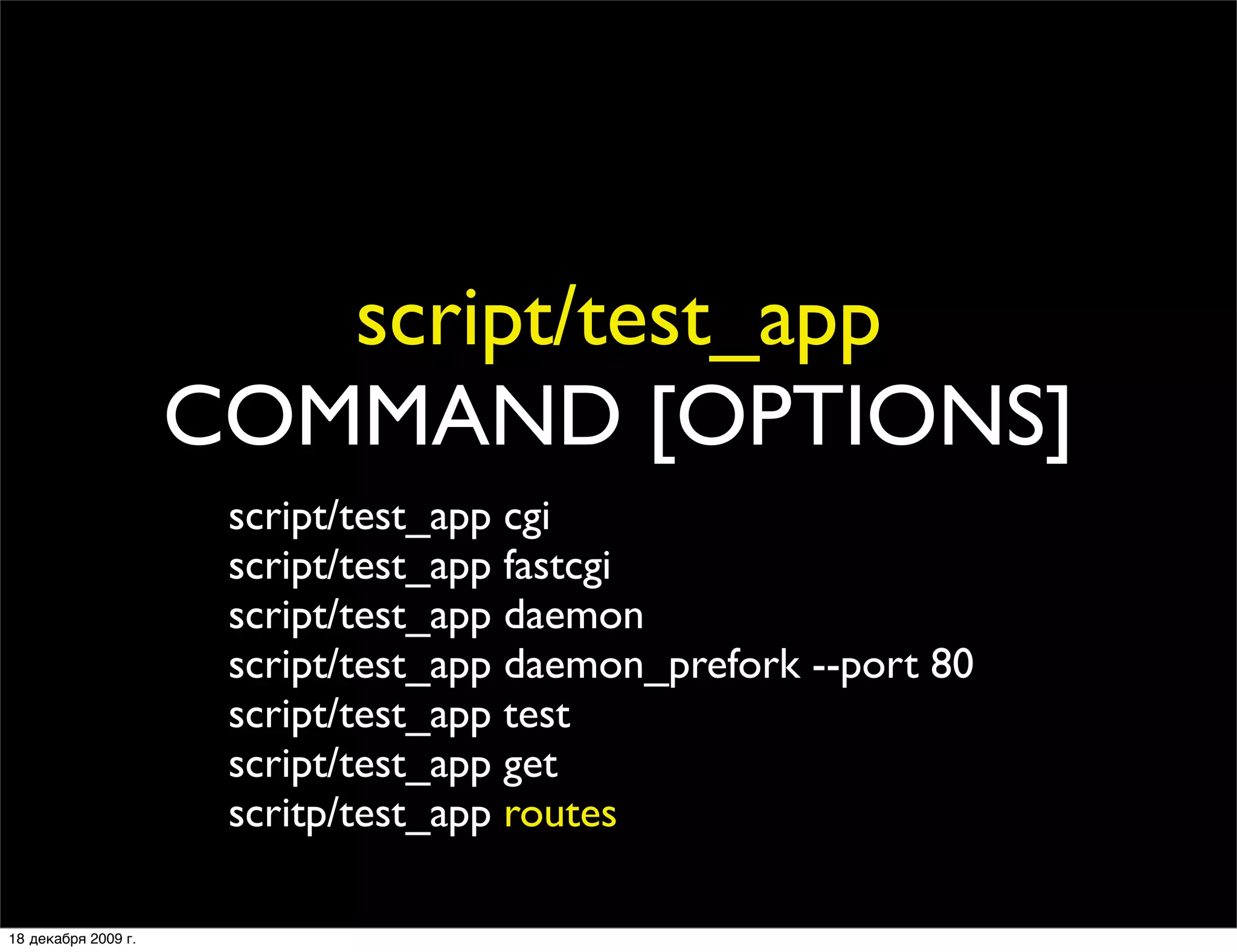 script/test_app
                     COMMAND [OPTIONS]
                      script/test_app cgi
                      script/test_app fastcgi
                      script/test_app daemon
                      script/test_app daemon_prefork --port 80
                      script/test_app test
                      script/test_app get
                      scritp/test_app routes

18 декабря 2009 г.
 
