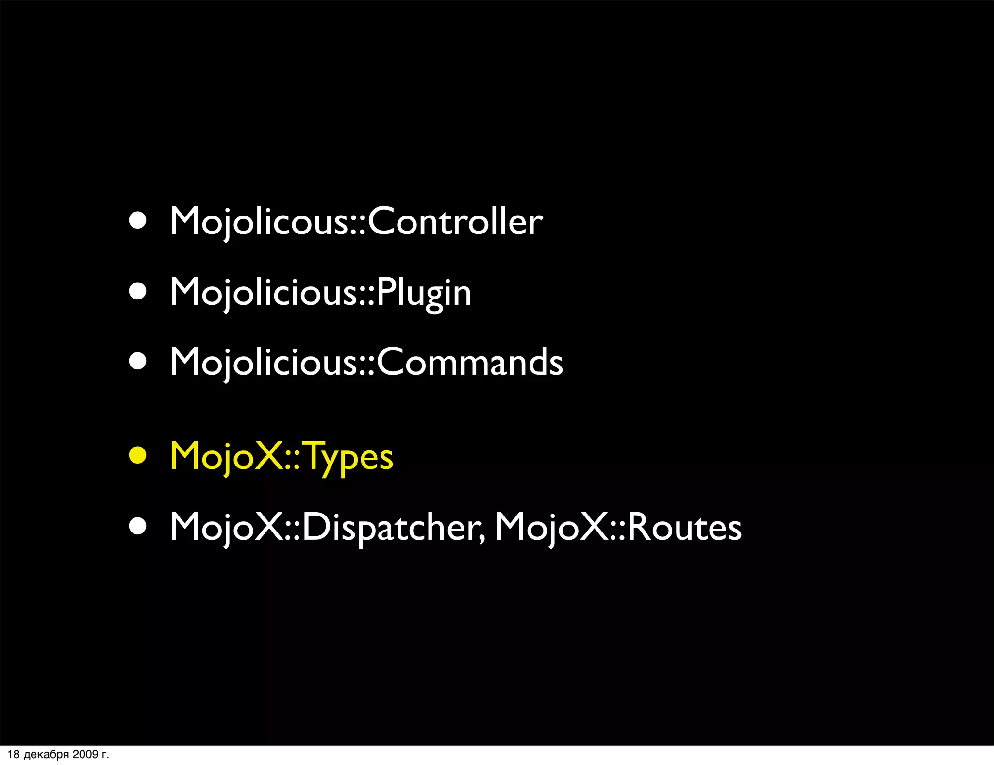 • Mojolicous::Controller
                     • Mojolicious::Plugin
                     • Mojolicious::Commands
                     • MojoX::Types
                     • MojoX::Dispatcher, MojoX::Routes

18 декабря 2009 г.
 