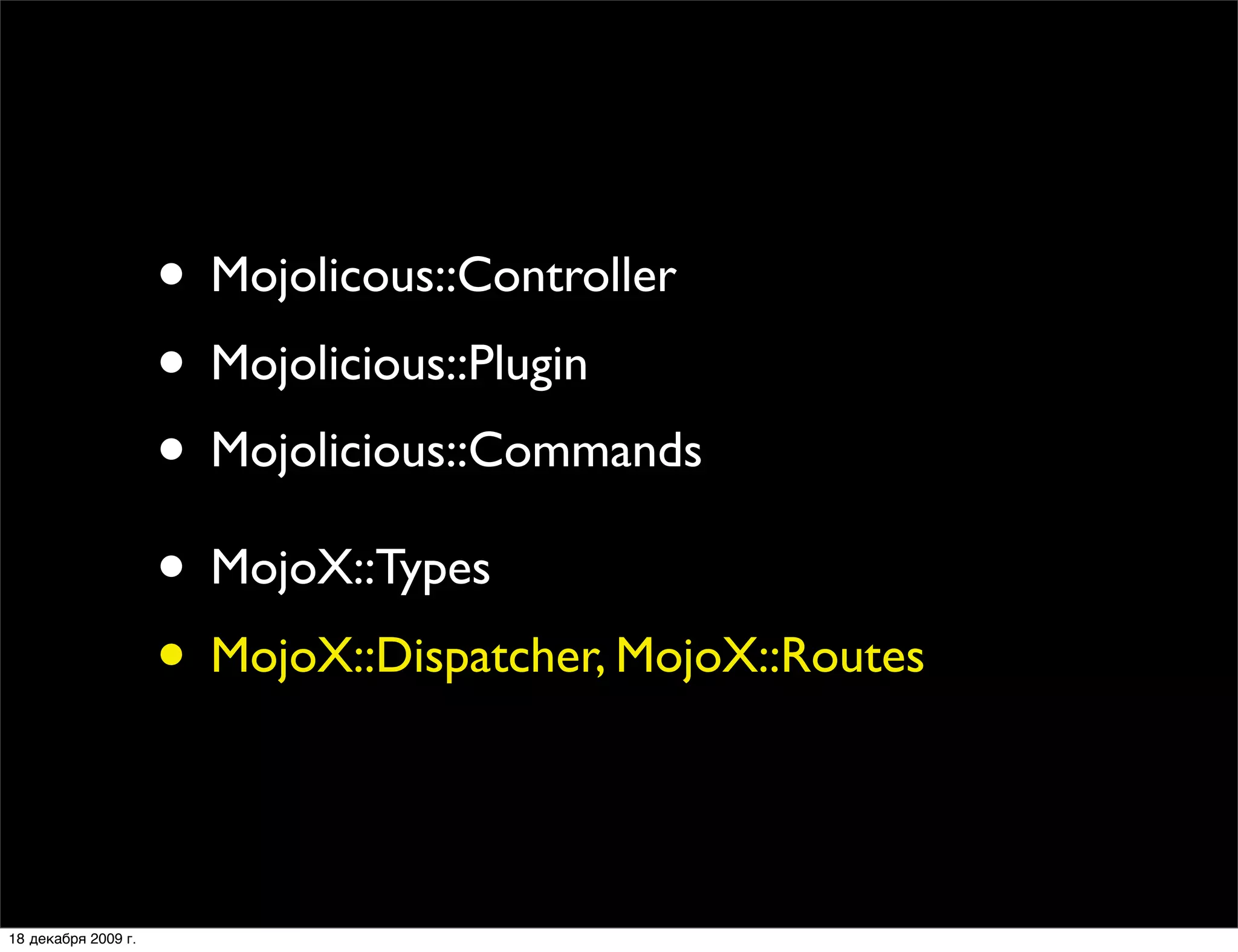 • Mojolicous::Controller
                     • Mojolicious::Plugin
                     • Mojolicious::Commands
                     • MojoX::Types
                     • MojoX::Dispatcher, MojoX::Routes

18 декабря 2009 г.
 