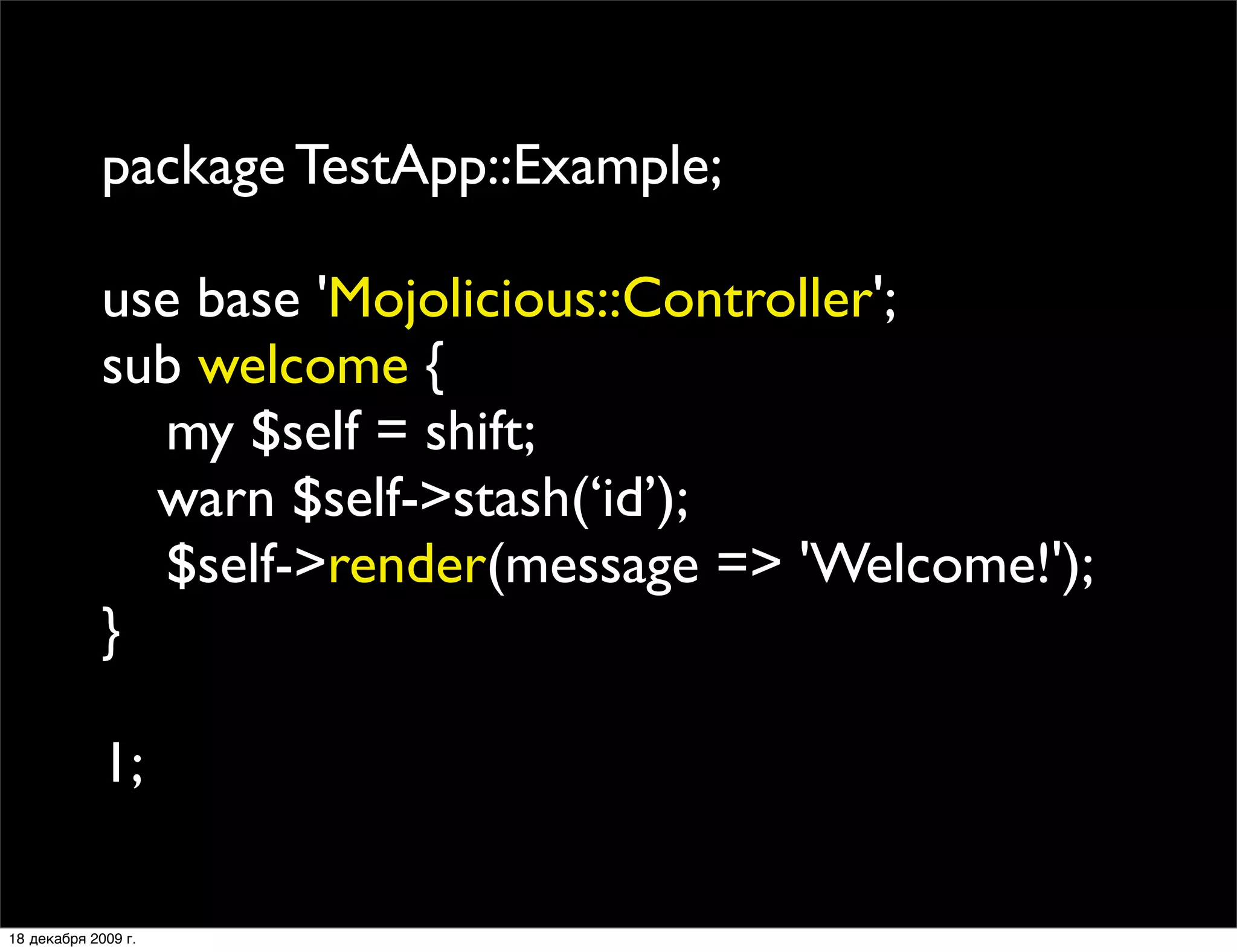 package TestApp::Example;

             use base 'Mojolicious::Controller';
             sub welcome {
               my $self = shift;
             
 warn $self->stash(‘id’);
               $self->render(message => 'Welcome!');
             }

             1;

18 декабря 2009 г.
 