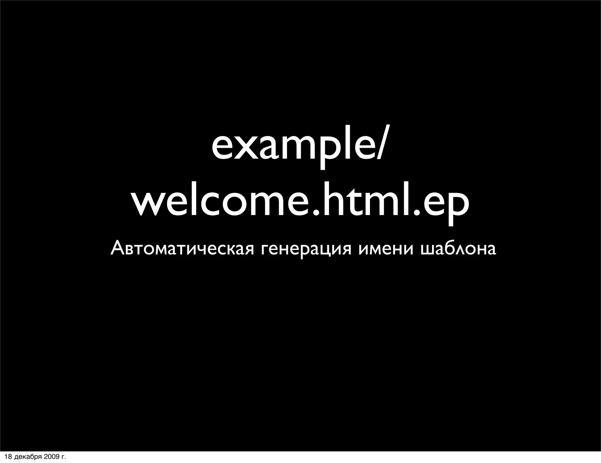 example/
                      welcome.html.ep
                     Автоматическая генерация имени шаблона




18 декабря 2009 г.
 