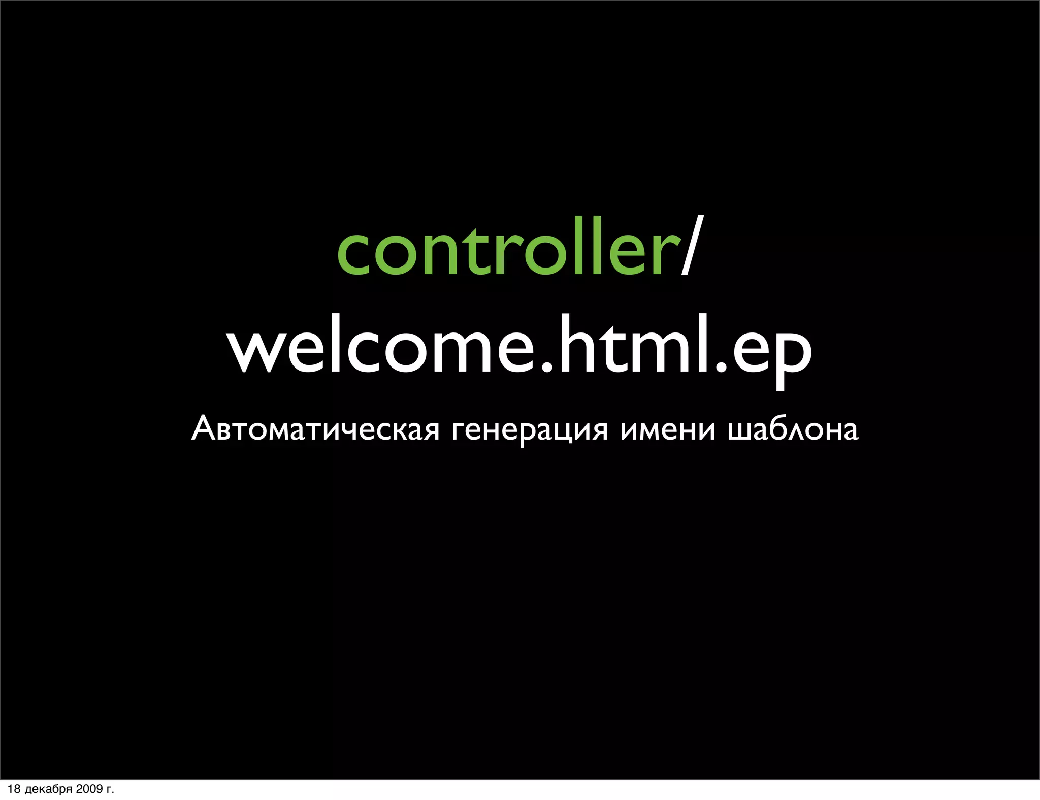controller/
                      welcome.html.ep
                     Автоматическая генерация имени шаблона




18 декабря 2009 г.
 