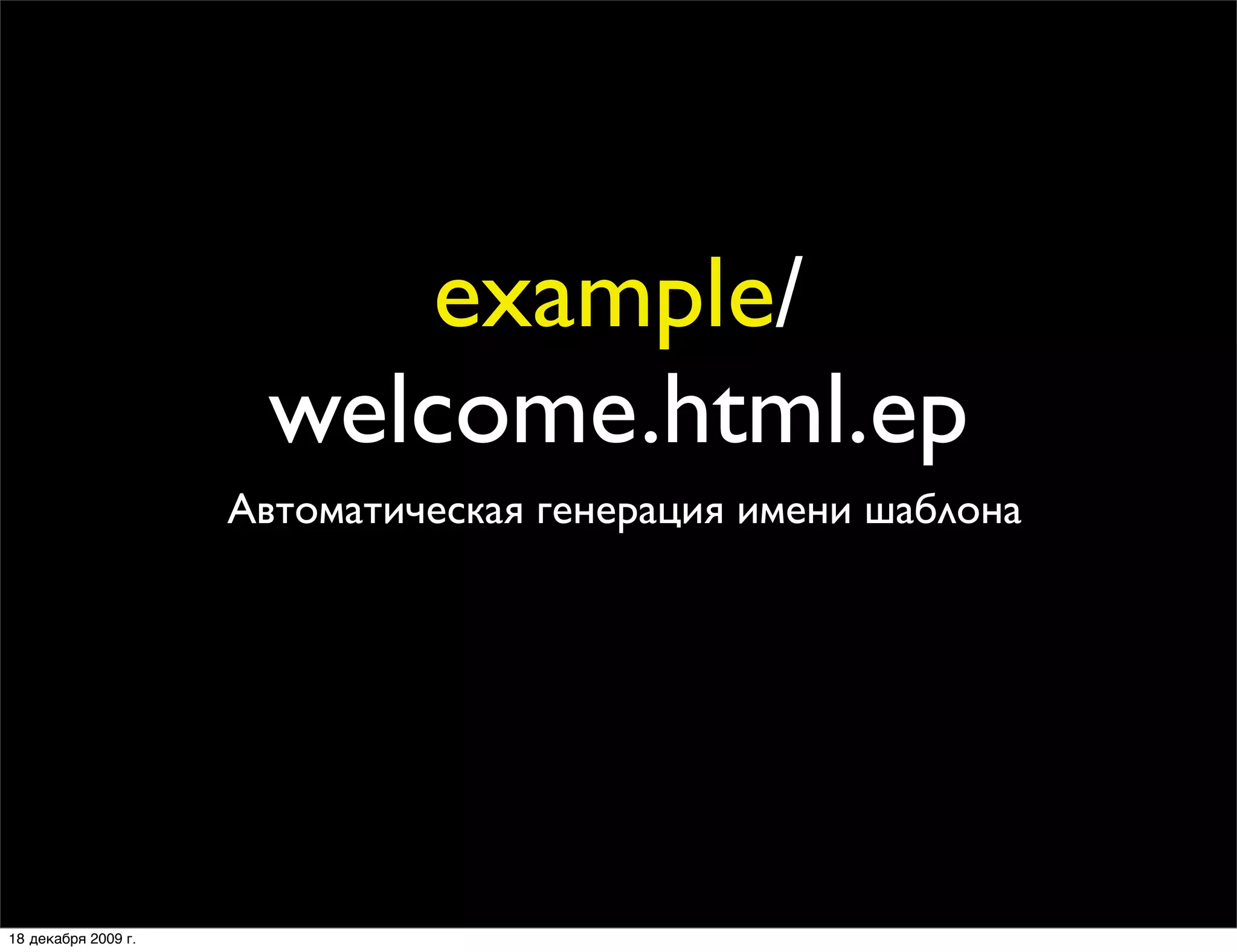 example/
                      welcome.html.ep
                     Автоматическая генерация имени шаблона




18 декабря 2009 г.
 