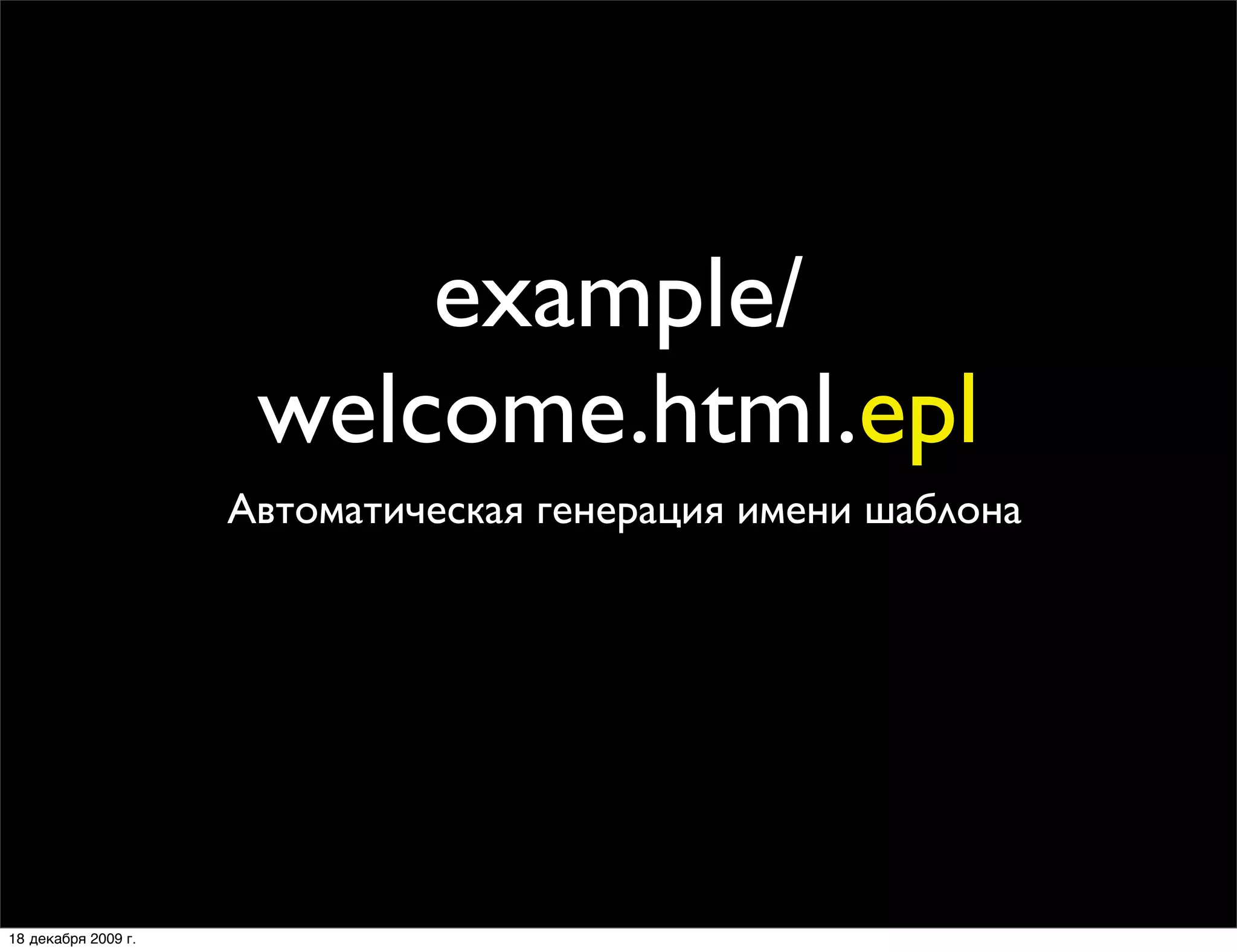 example/
                      welcome.html.epl
                     Автоматическая генерация имени шаблона




18 декабря 2009 г.
 