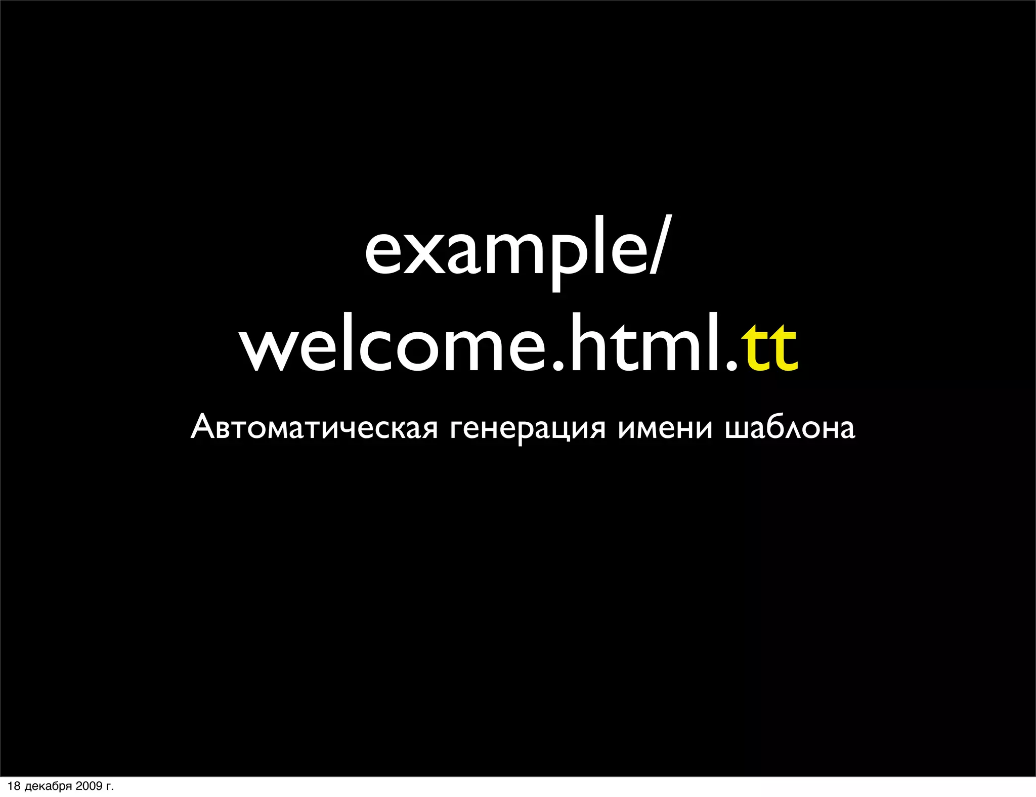 example/
                       welcome.html.tt
                     Автоматическая генерация имени шаблона




18 декабря 2009 г.
 