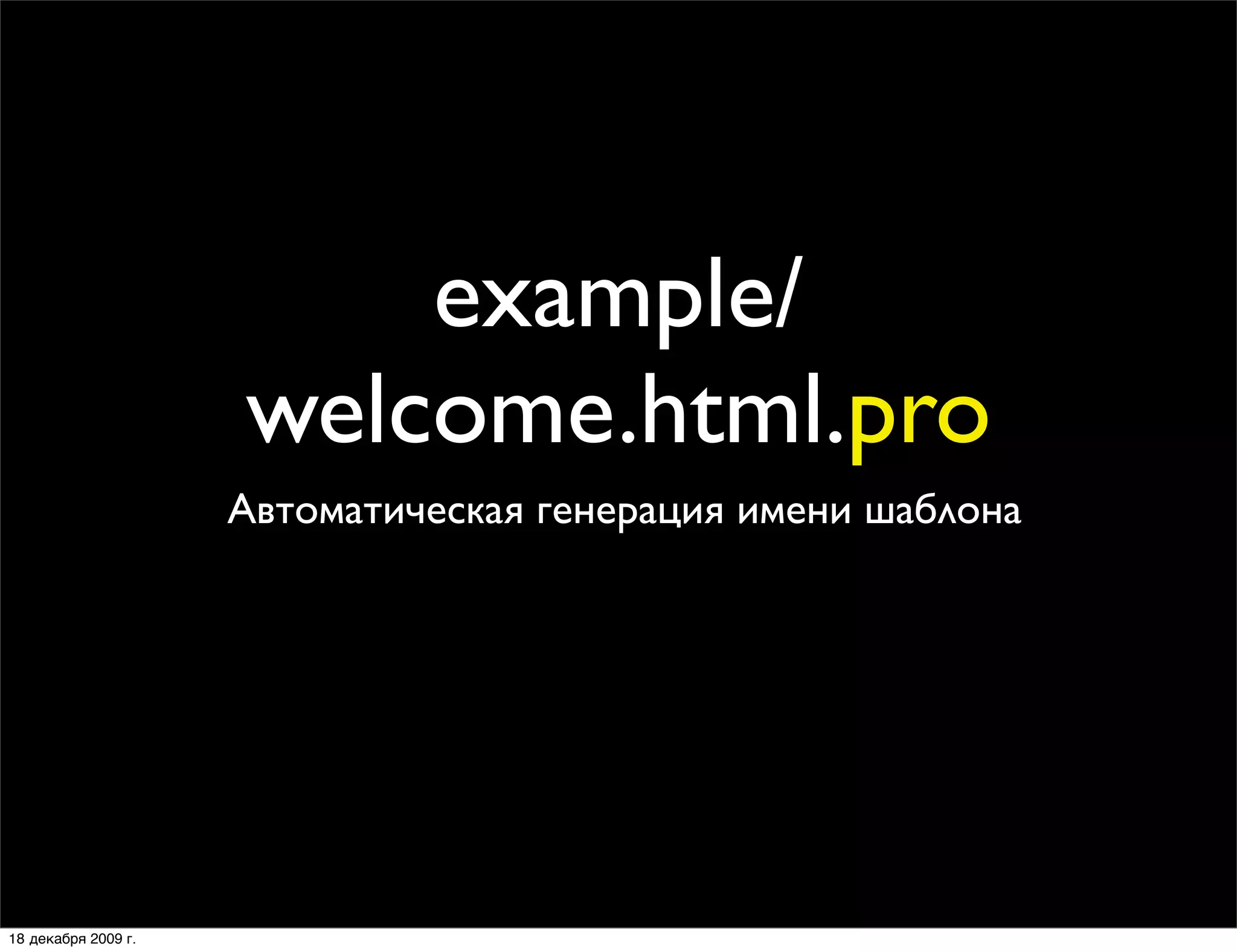 example/
                     welcome.html.pro
                     Автоматическая генерация имени шаблона




18 декабря 2009 г.
 