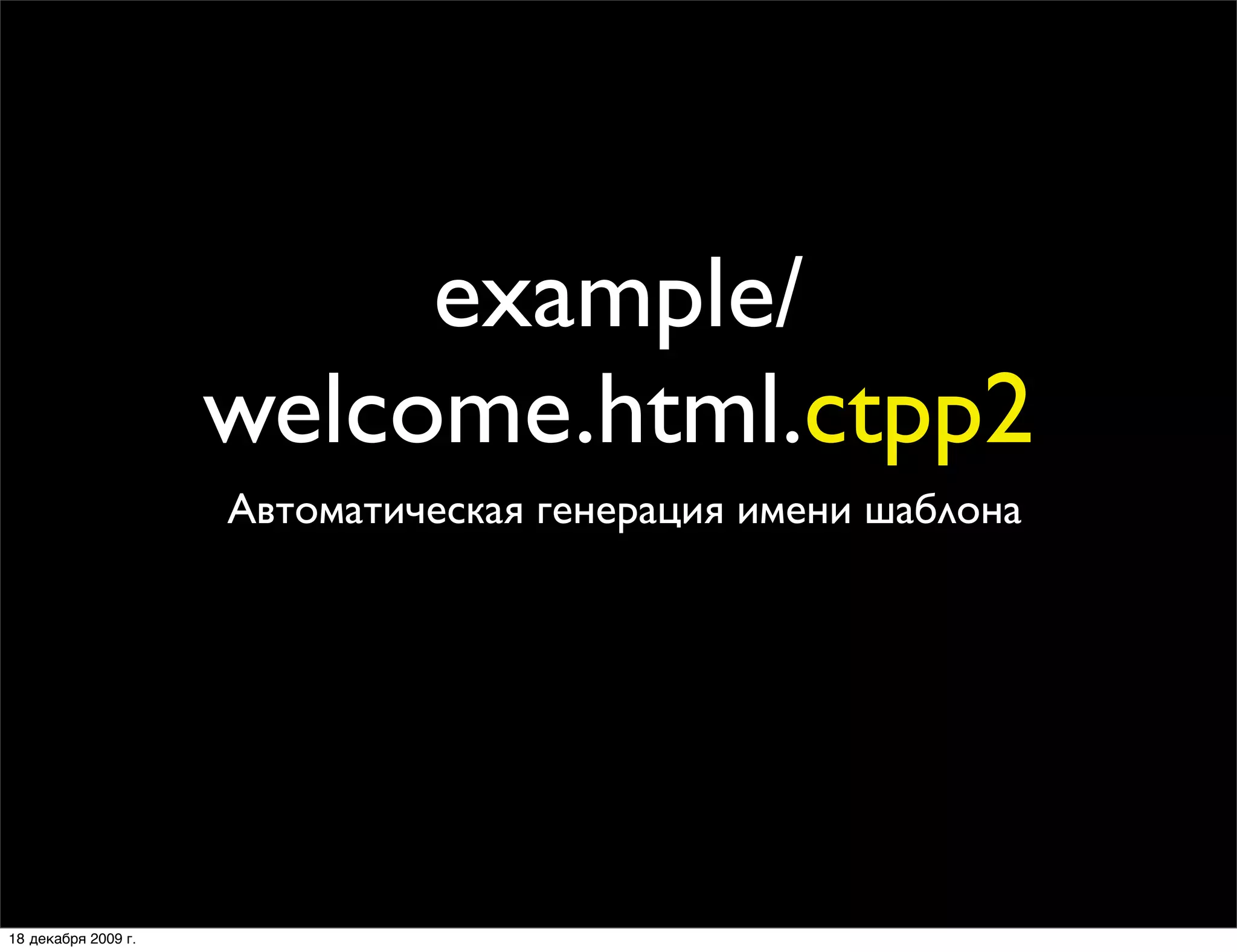 example/
                     welcome.html.ctpp2
                     Автоматическая генерация имени шаблона




18 декабря 2009 г.
 