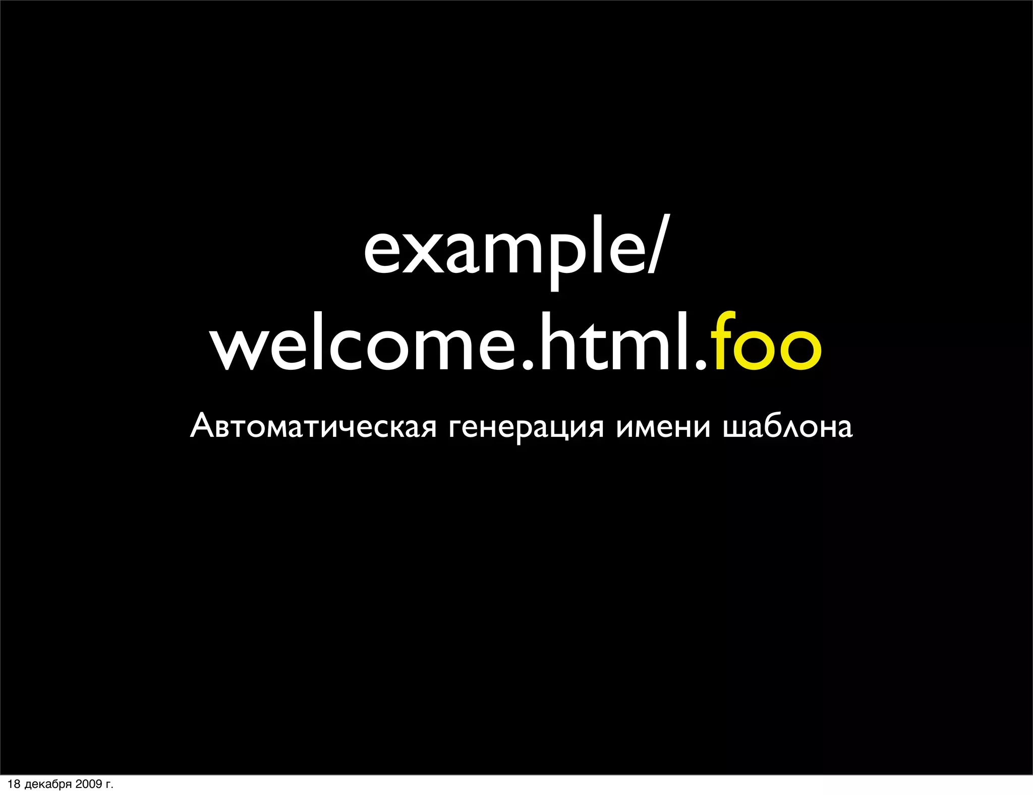 example/
                      welcome.html.foo
                     Автоматическая генерация имени шаблона




18 декабря 2009 г.
 