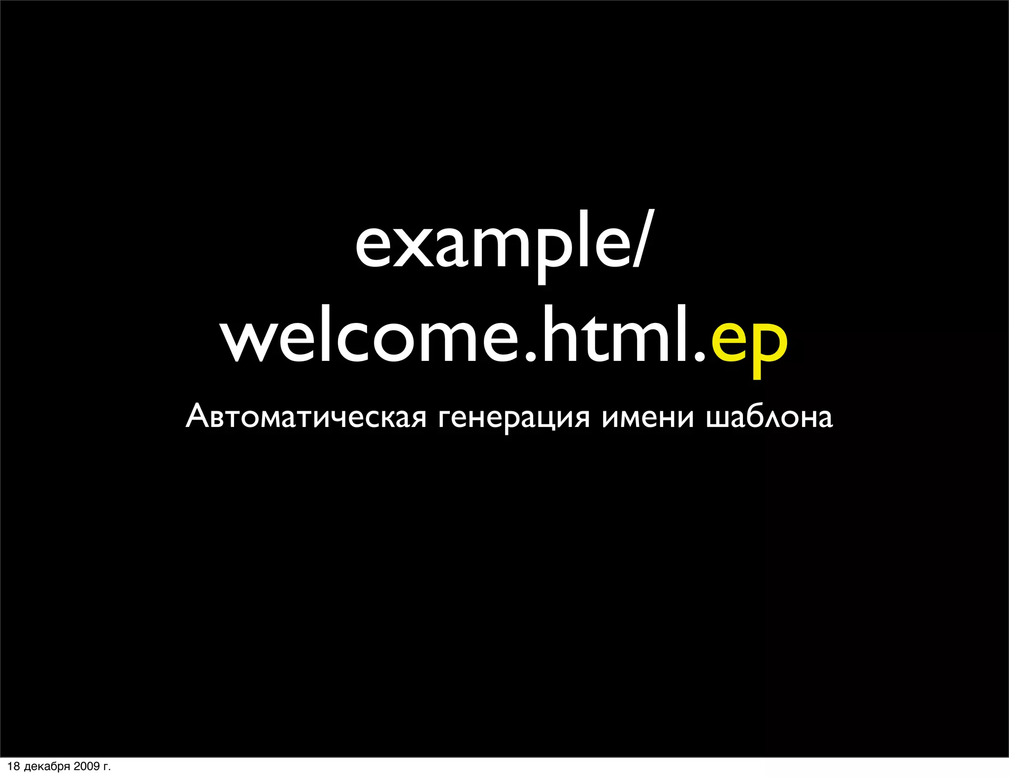 example/
                      welcome.html.ep
                     Автоматическая генерация имени шаблона




18 декабря 2009 г.
 