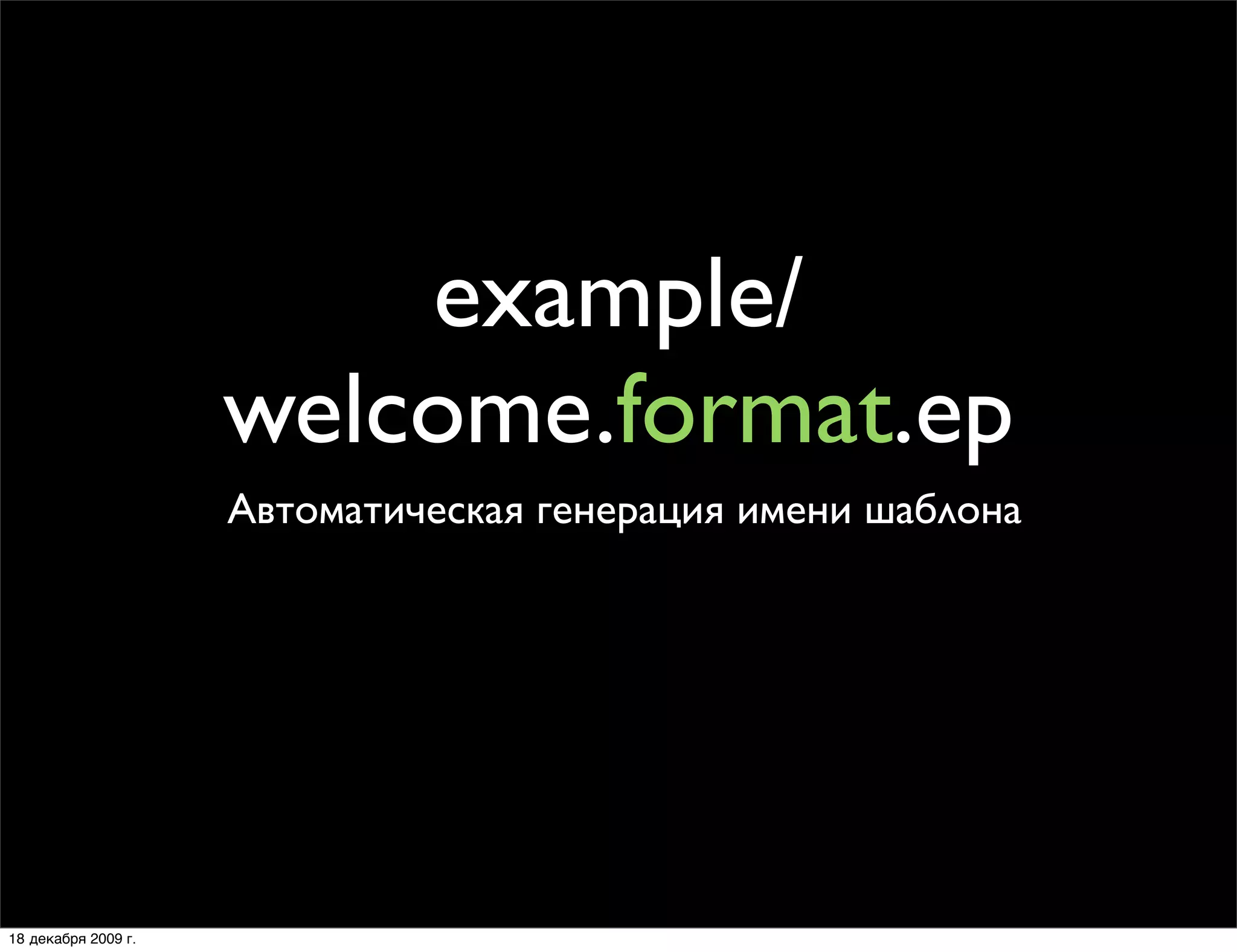 example/
                     welcome.format.ep
                     Автоматическая генерация имени шаблона




18 декабря 2009 г.
 