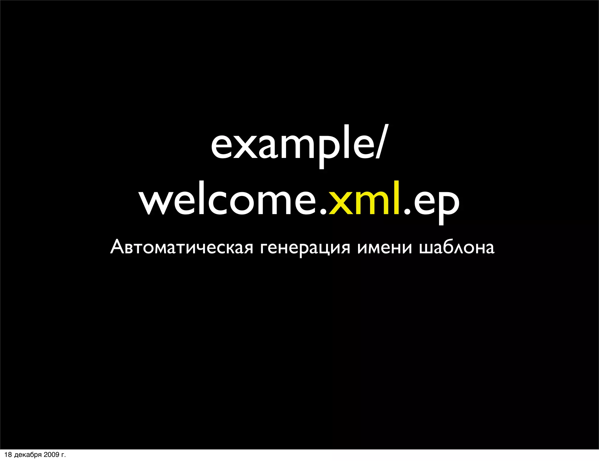 example/
                       welcome.xml.ep
                     Автоматическая генерация имени шаблона




18 декабря 2009 г.
 