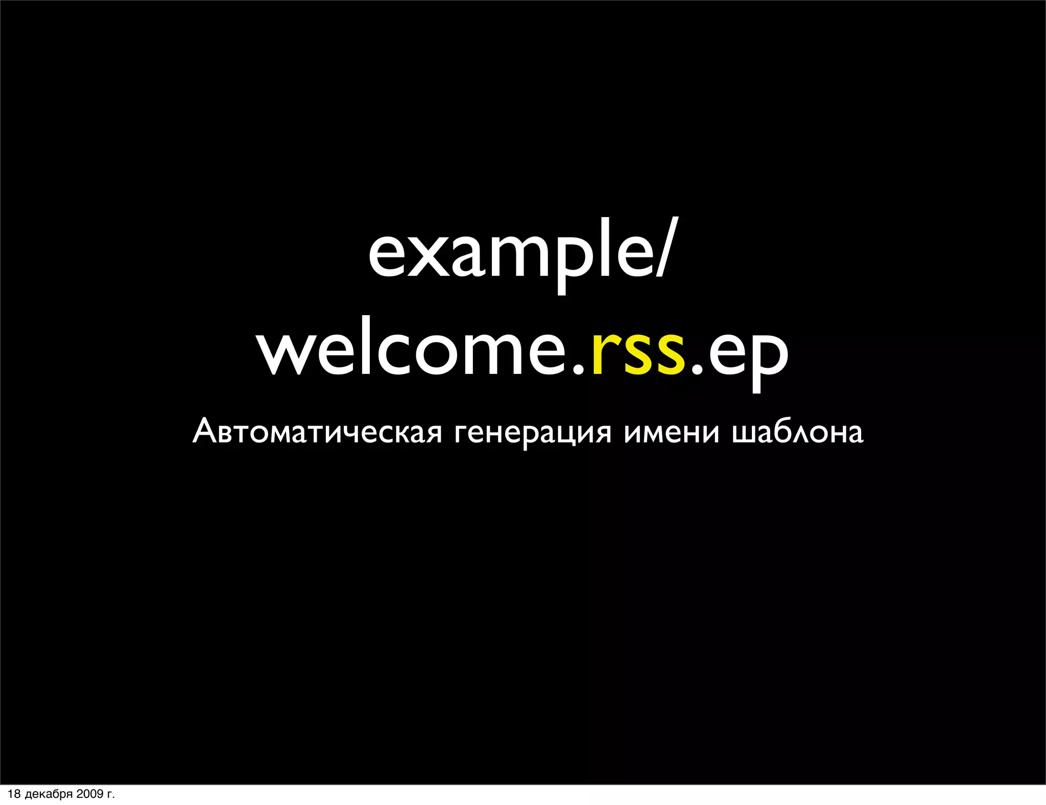 example/
                        welcome.rss.ep
                     Автоматическая генерация имени шаблона




18 декабря 2009 г.
 