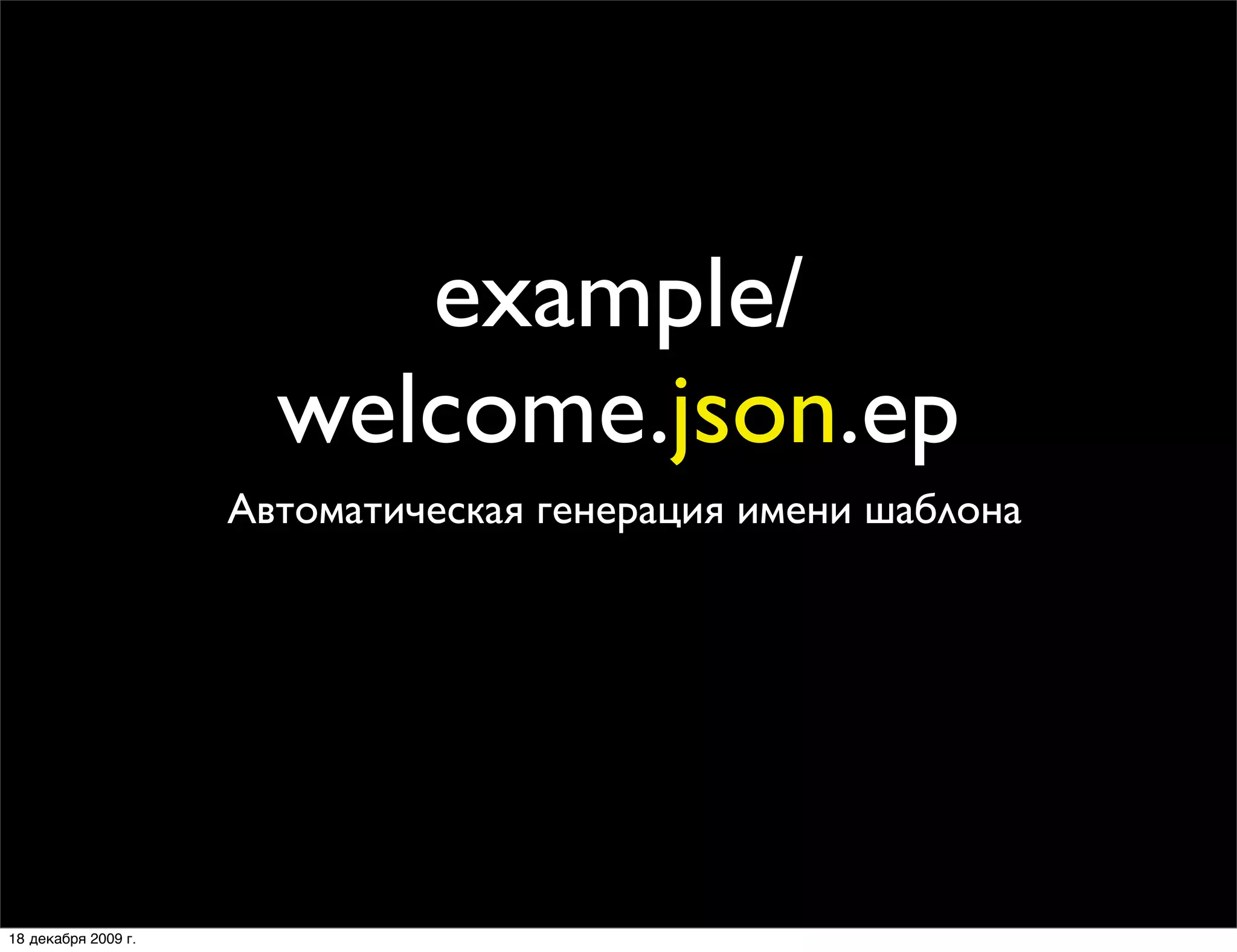 example/
                       welcome.json.ep
                     Автоматическая генерация имени шаблона




18 декабря 2009 г.
 