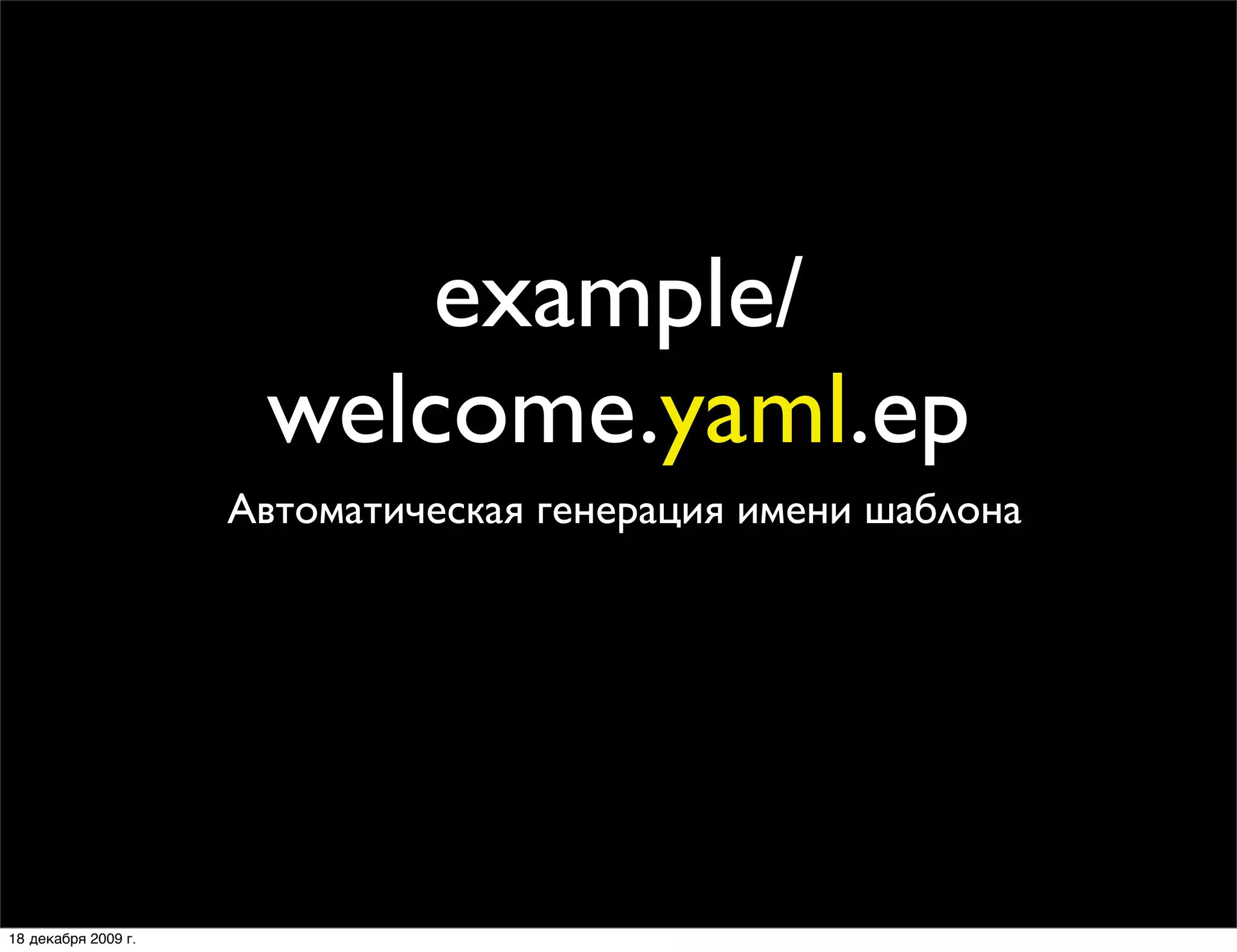 example/
                      welcome.yaml.ep
                     Автоматическая генерация имени шаблона




18 декабря 2009 г.
 