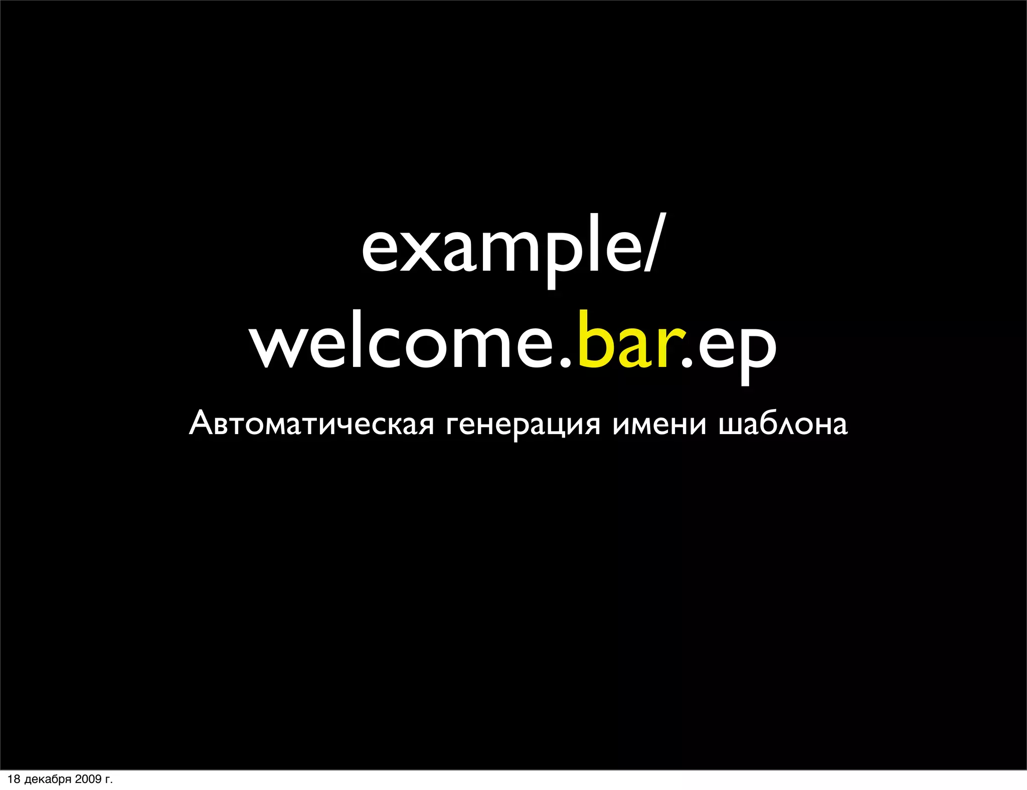 example/
                        welcome.bar.ep
                     Автоматическая генерация имени шаблона




18 декабря 2009 г.
 