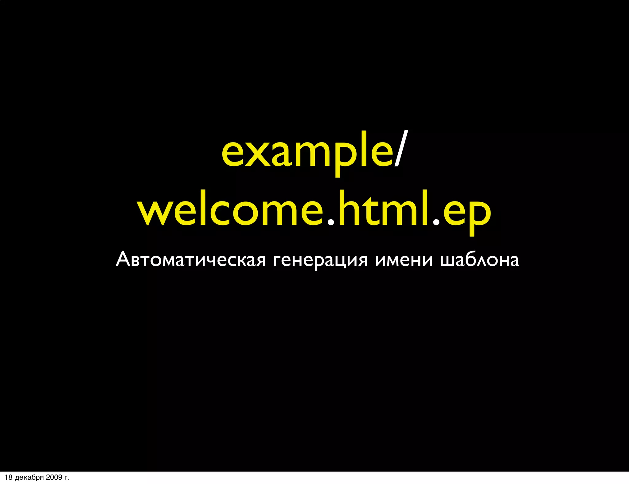 example/
                      welcome.html.ep
                     Автоматическая генерация имени шаблона




18 декабря 2009 г.
 