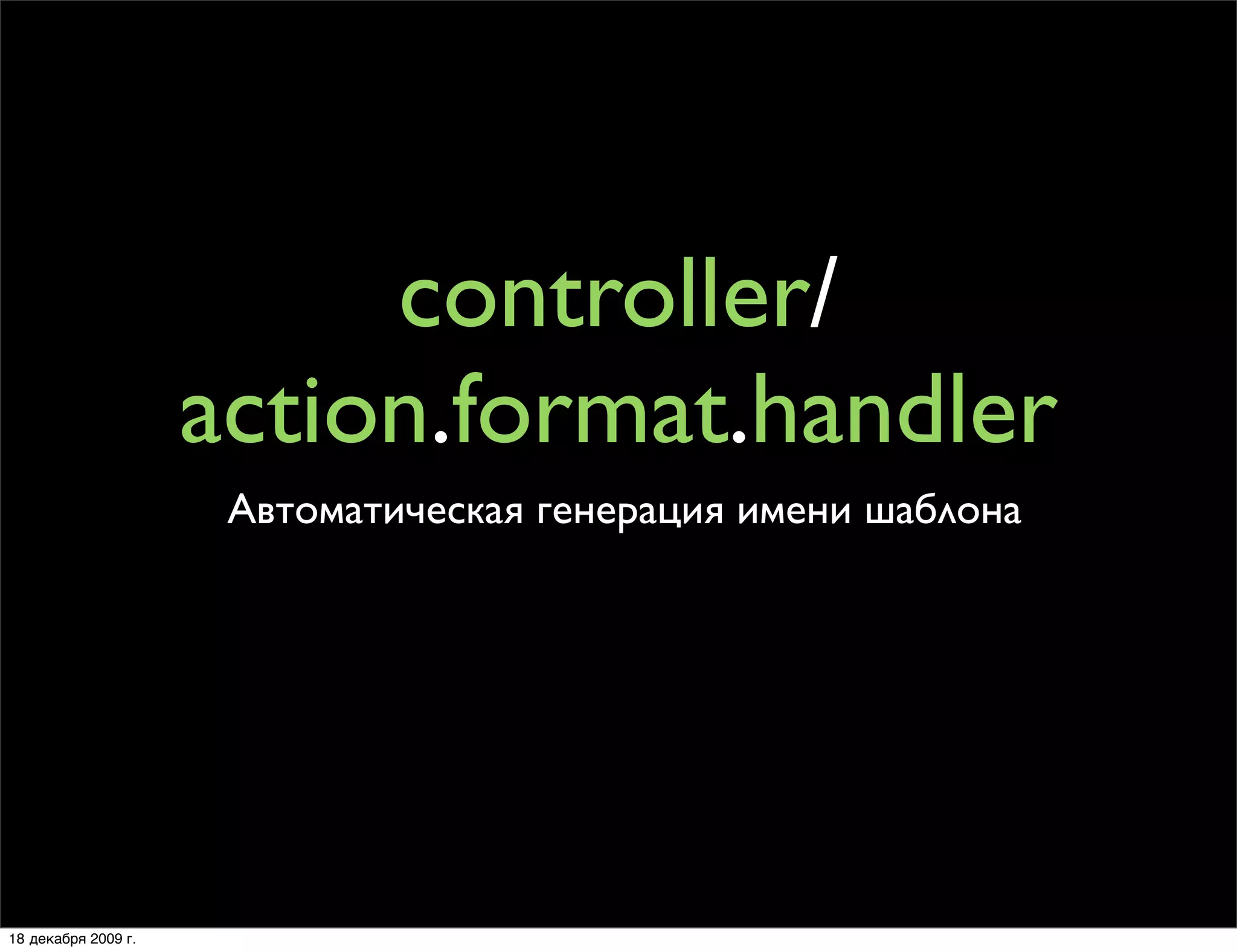 controller/
                     action.format.handler
                      Автоматическая генерация имени шаблона




18 декабря 2009 г.
 