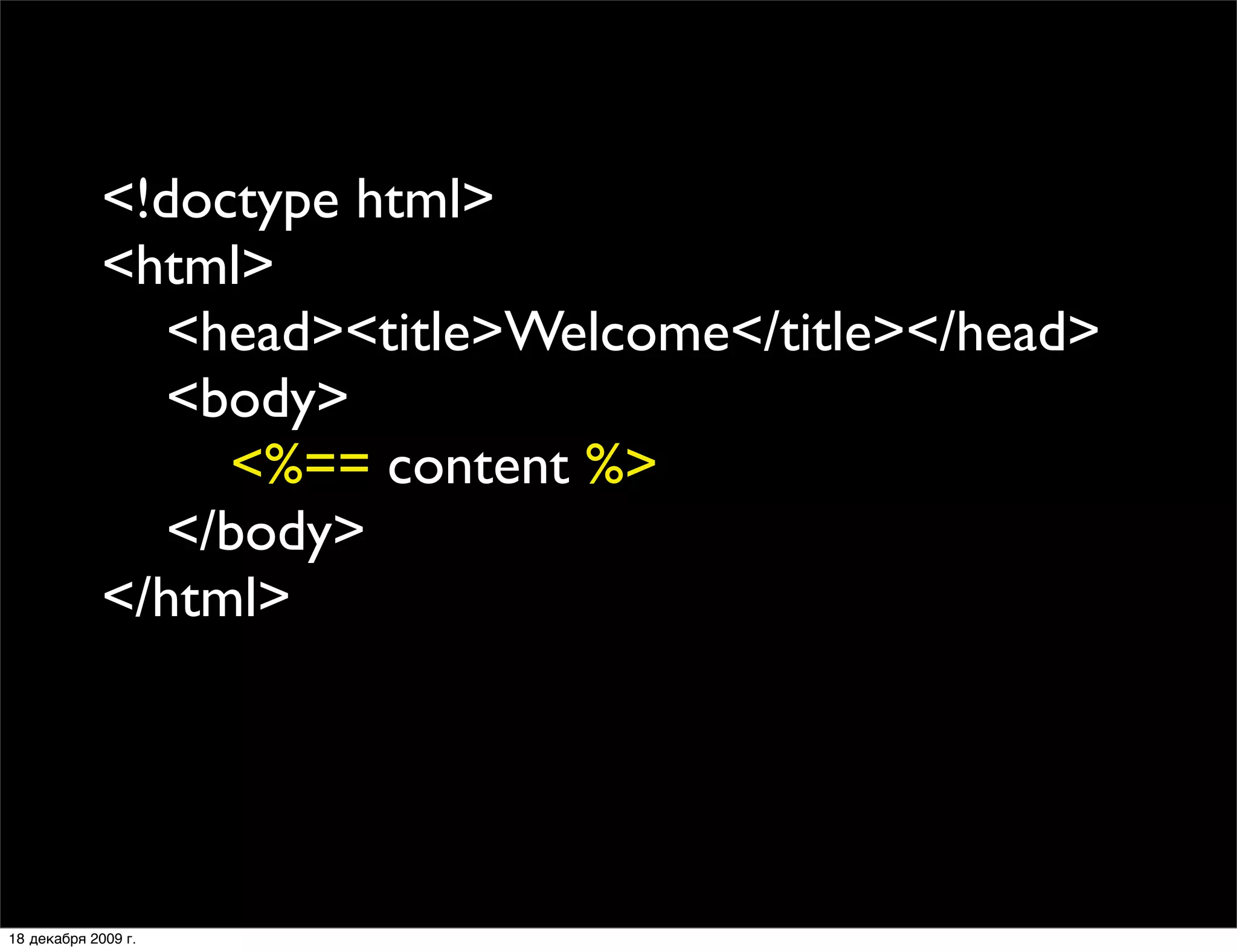<!doctype html>
             <html>
                <head><title>Welcome</title></head>
                <body>
                  <%== content %>
                </body>
             </html>




18 декабря 2009 г.
 