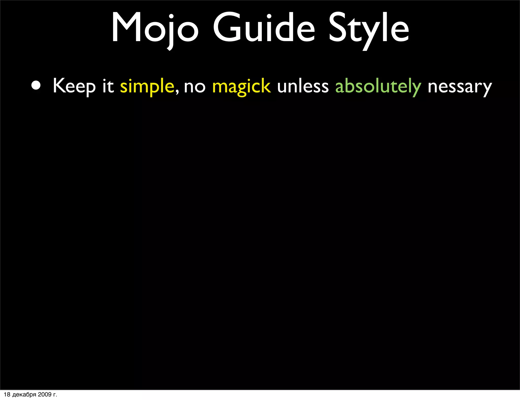 Mojo Guide Style
        • Keep it simple, no magick unless absolutely nessary
        • Code should be written with a Perl6 port in mind
        • It’s not a feature without a test
        • Only add prereqs if absolutely necessary
        • No inline POD
        • No spaghetti code
        • Every ﬁles should contain at least one quote from
                The Simpsons or Futurama

18 декабря 2009 г.
 