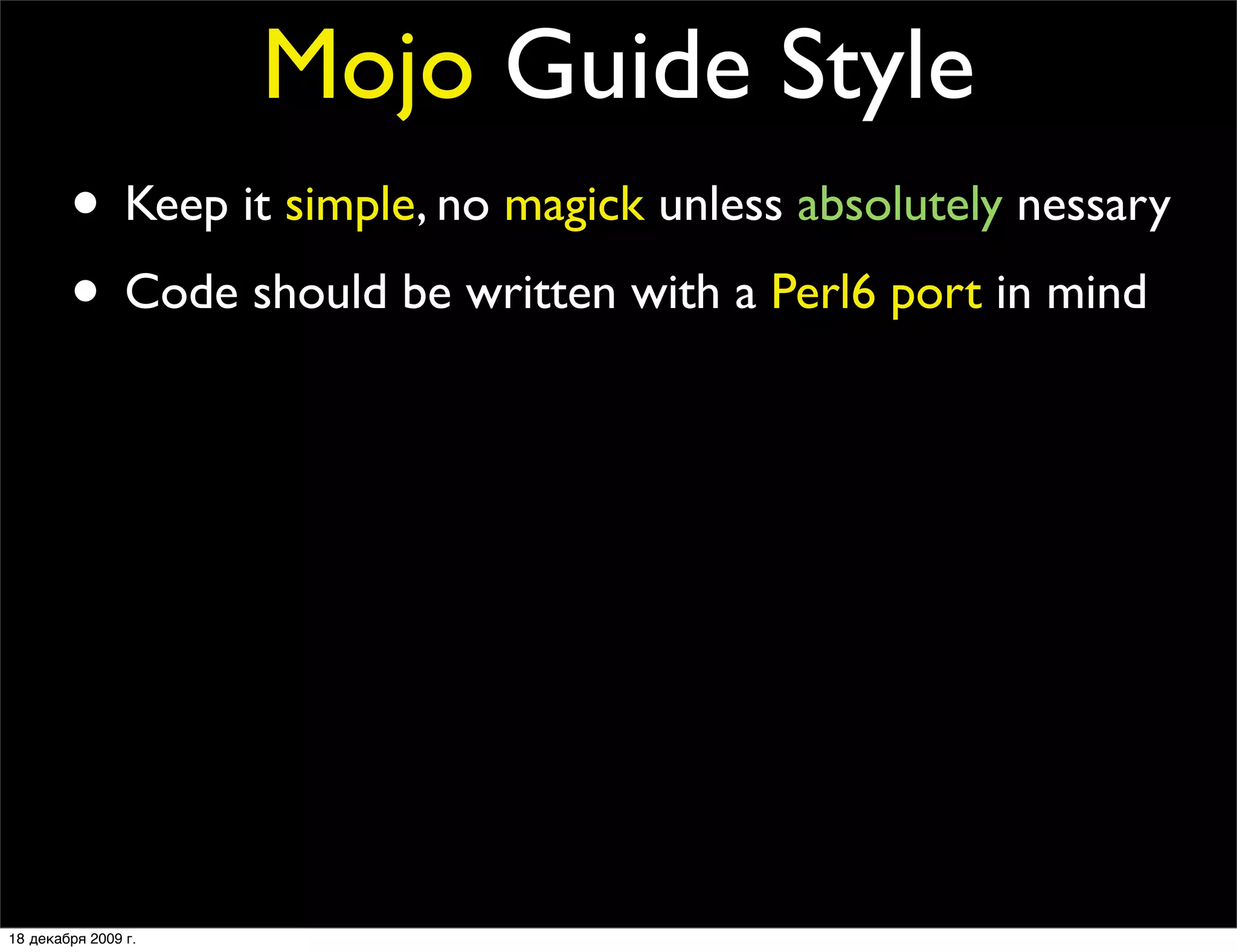 Mojo Guide Style
        • Keep it simple, no magick unless absolutely nessary
        • Code should be written with a Perl6 port in mind
        • It’s not a feature without a test
        • Only add prereqs if absolutely necessary
        • No inline POD
        • No spaghetti code
        • Every ﬁles should contain at least one quote from
                The Simpsons or Futurama

18 декабря 2009 г.
 