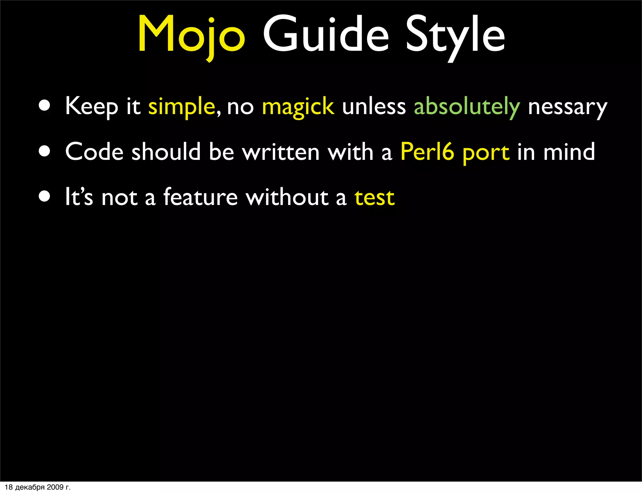 Mojo Guide Style
        • Keep it simple, no magick unless absolutely nessary
        • Code should be written with a Perl6 port in mind
        • It’s not a feature without a test
        • Only add prereqs if absolutely necessary
        • No inline POD
        • No spaghetti code
        • Every ﬁles should contain at least one quote from
                The Simpsons or Futurama

18 декабря 2009 г.
 