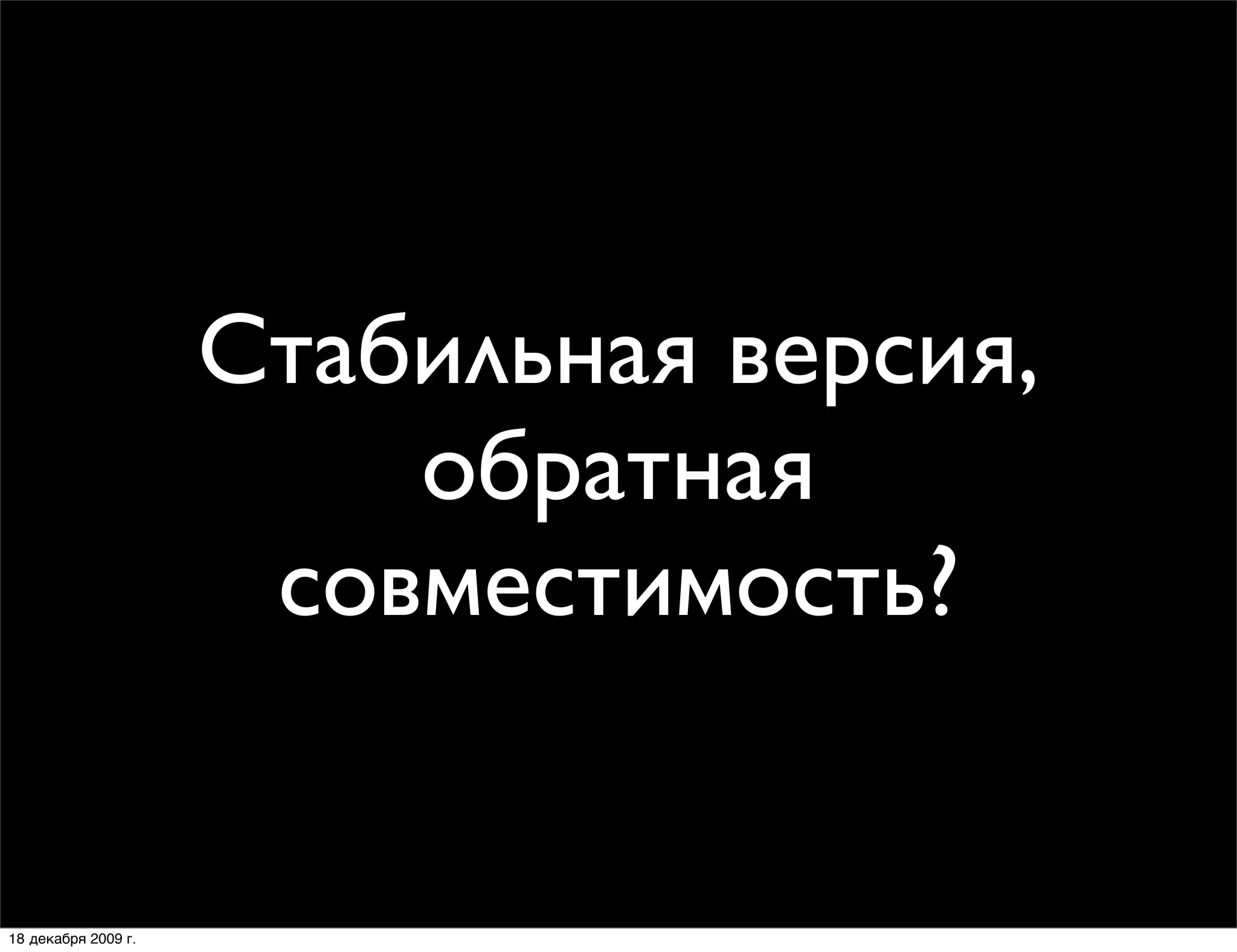 Стабильная версия,
                         обратная
                      совместимость?


18 декабря 2009 г.
 