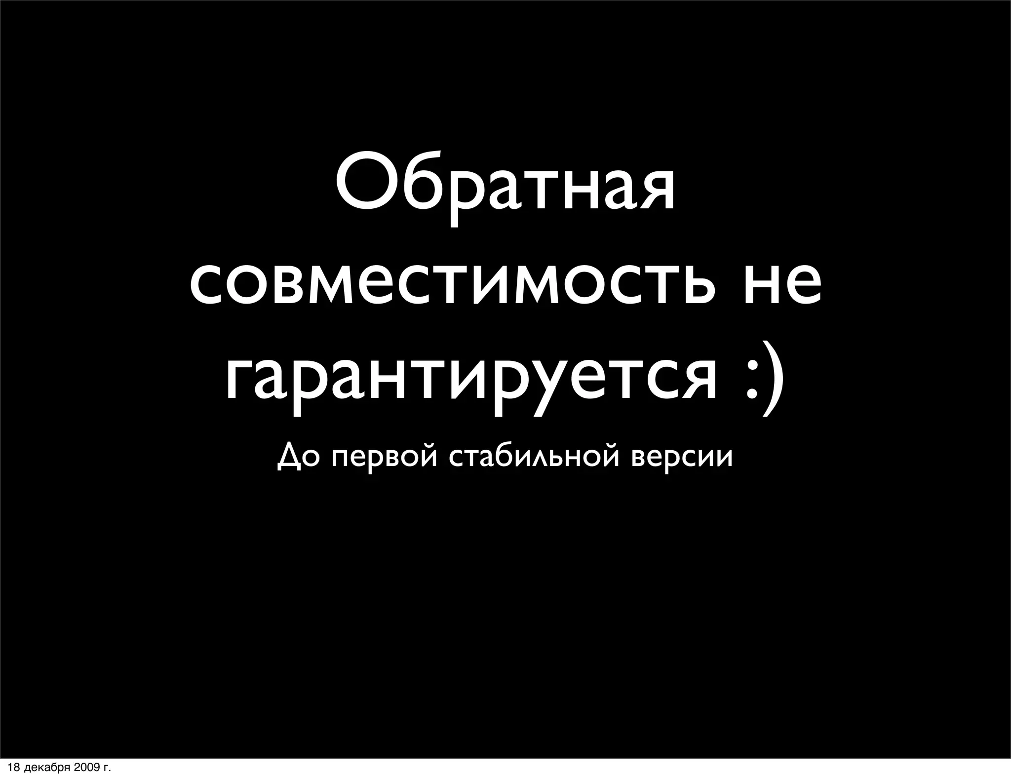 Обратная
                     совместимость не
                      гарантируется :)
                       До первой стабильной версии




18 декабря 2009 г.
 