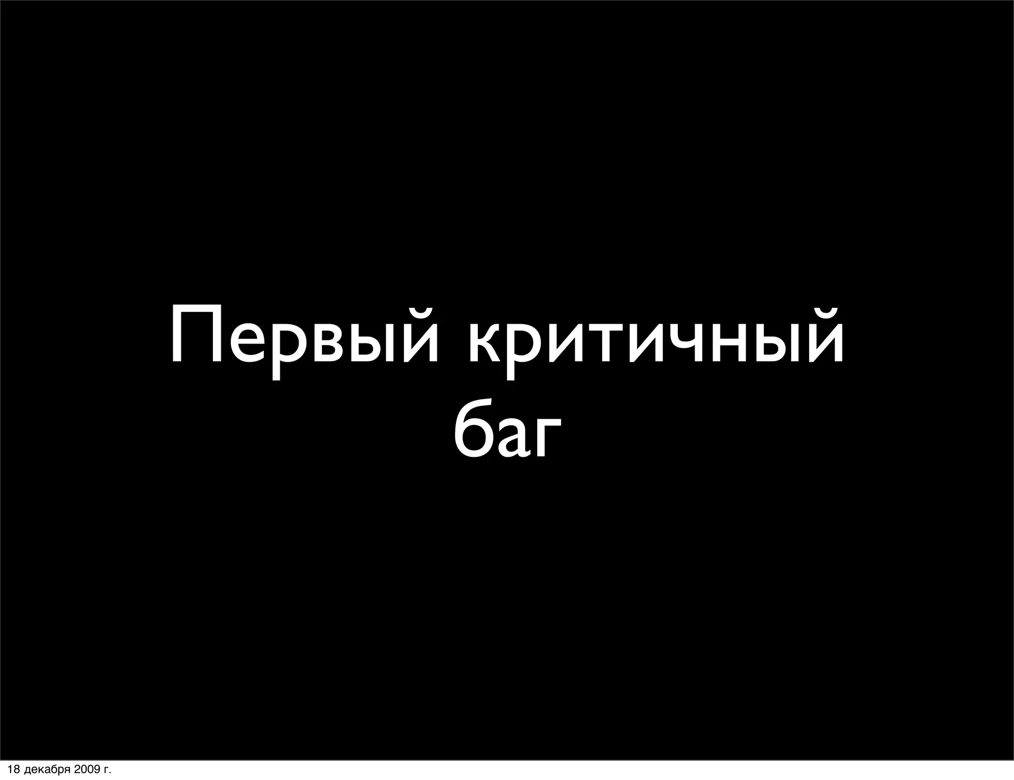 Первый критичный
                           баг


18 декабря 2009 г.
 