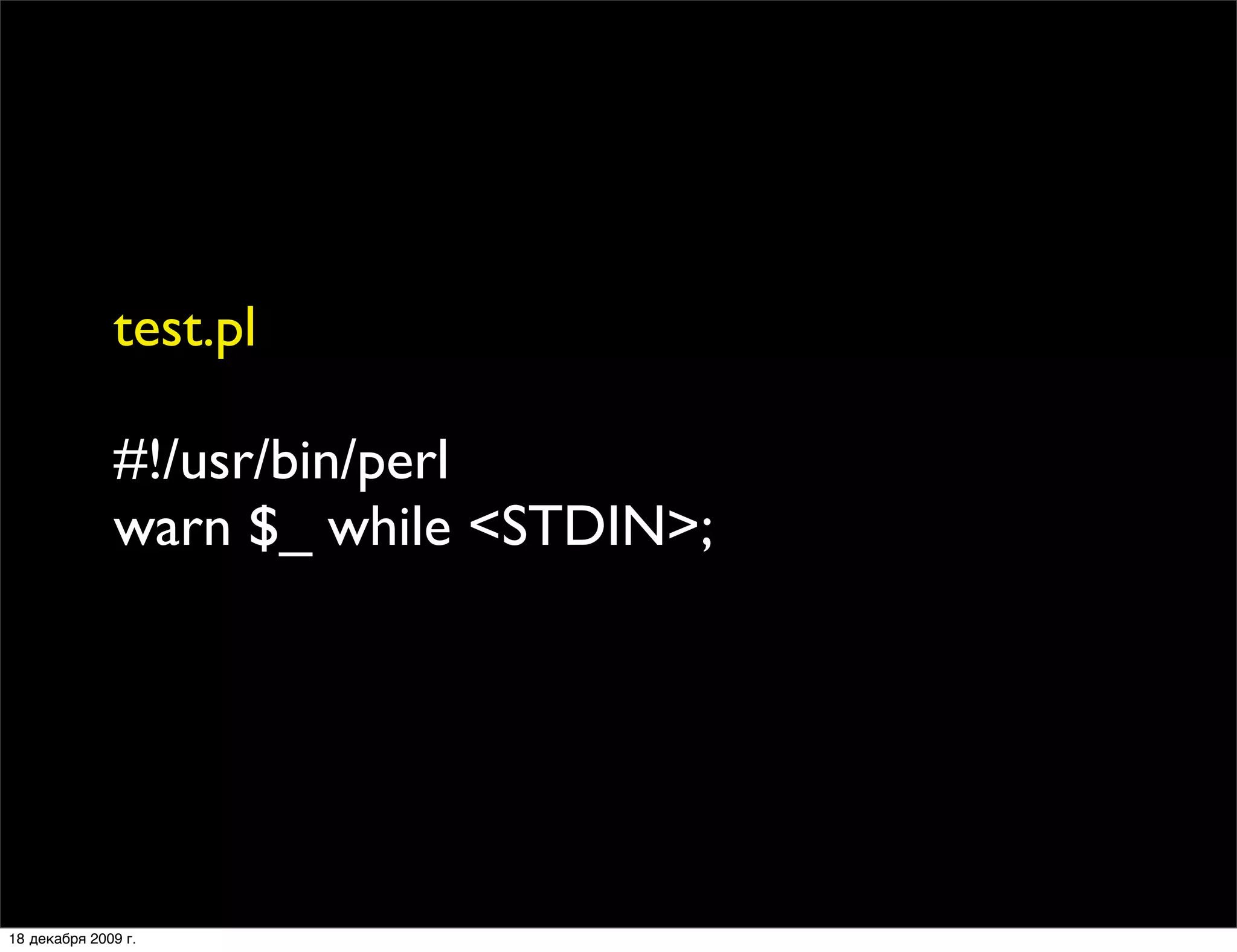 test.pl

              #!/usr/bin/perl
              warn $_ while <STDIN>;




18 декабря 2009 г.
 
