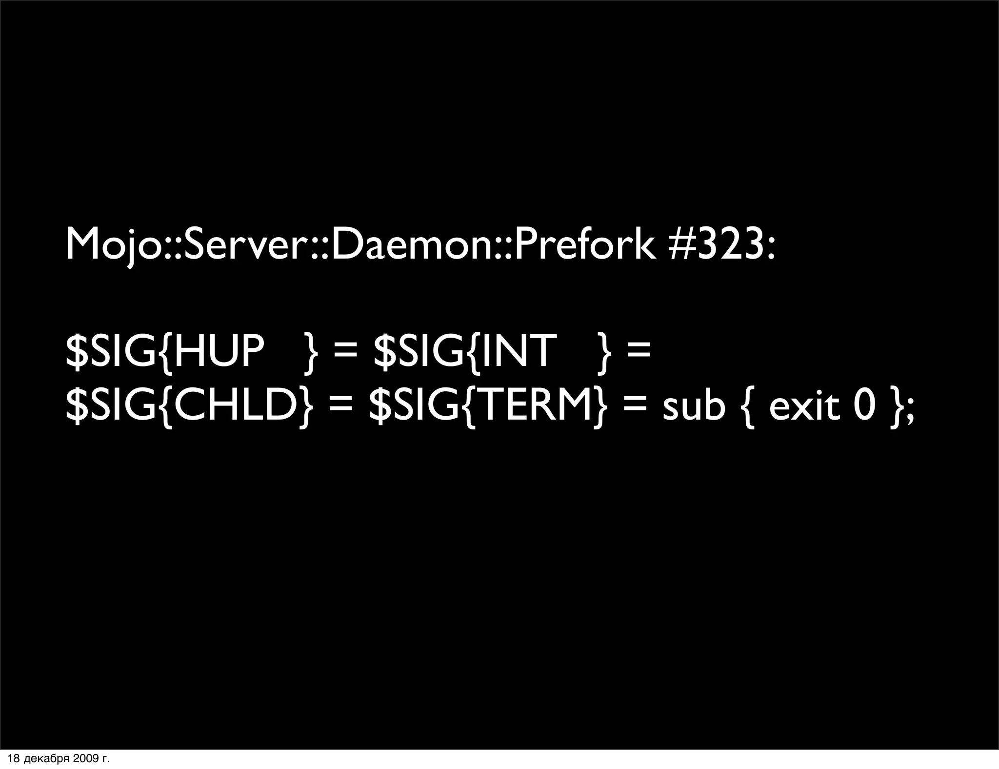 Mojo::Server::Daemon::Prefork #323:

          $SIG{HUP } = $SIG{INT } = 
          $SIG{CHLD} = $SIG{TERM} = sub { exit 0 };




18 декабря 2009 г.
 