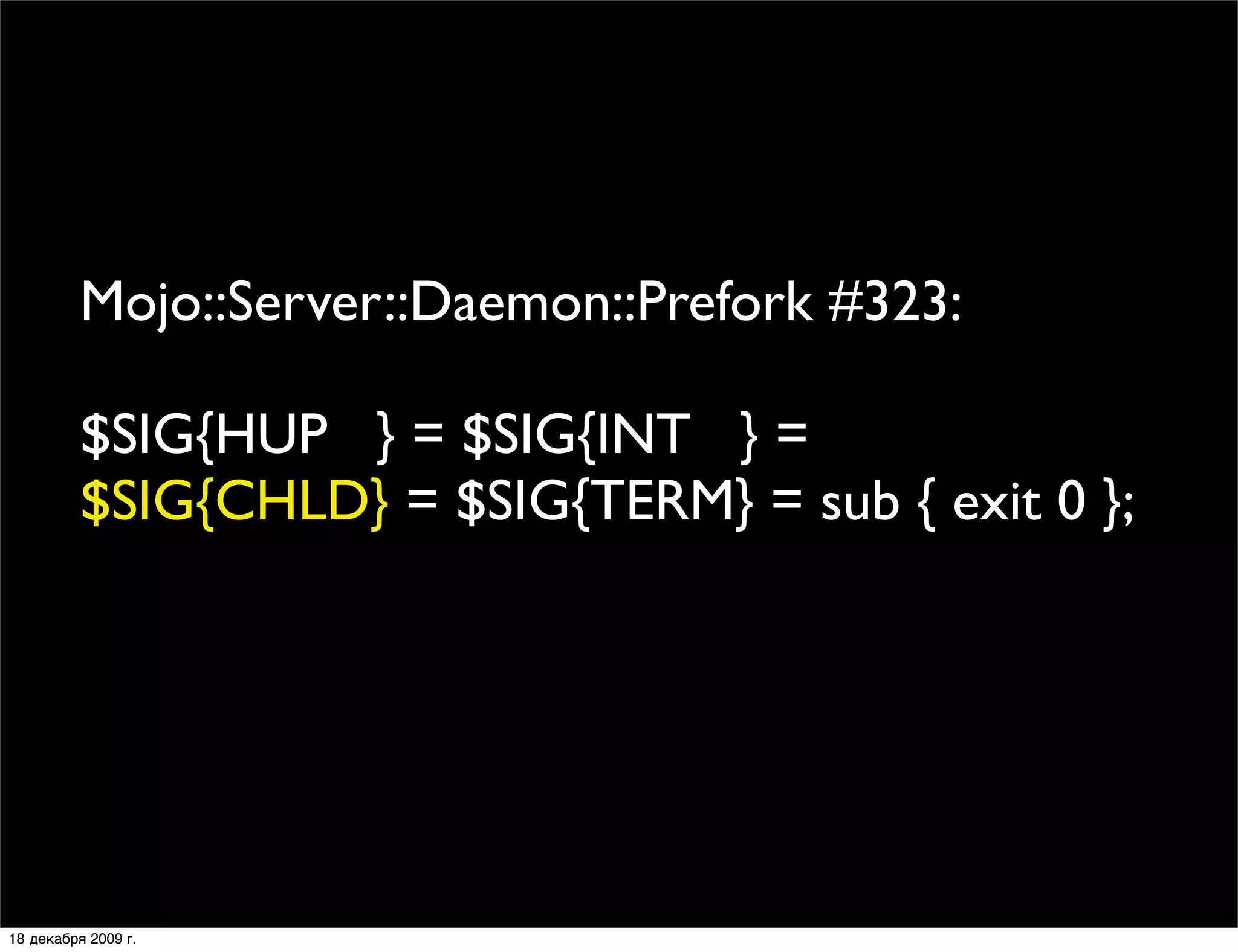Mojo::Server::Daemon::Prefork #323:

          $SIG{HUP } = $SIG{INT } = 
          $SIG{CHLD} = $SIG{TERM} = sub { exit 0 };




18 декабря 2009 г.
 