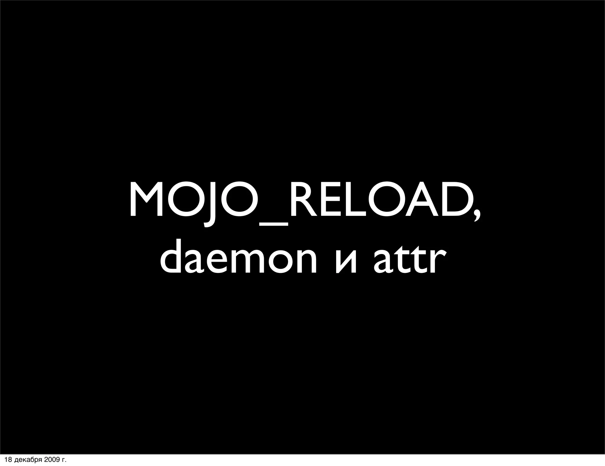 MOJO_RELOAD,
                      daemon и attr


18 декабря 2009 г.
 