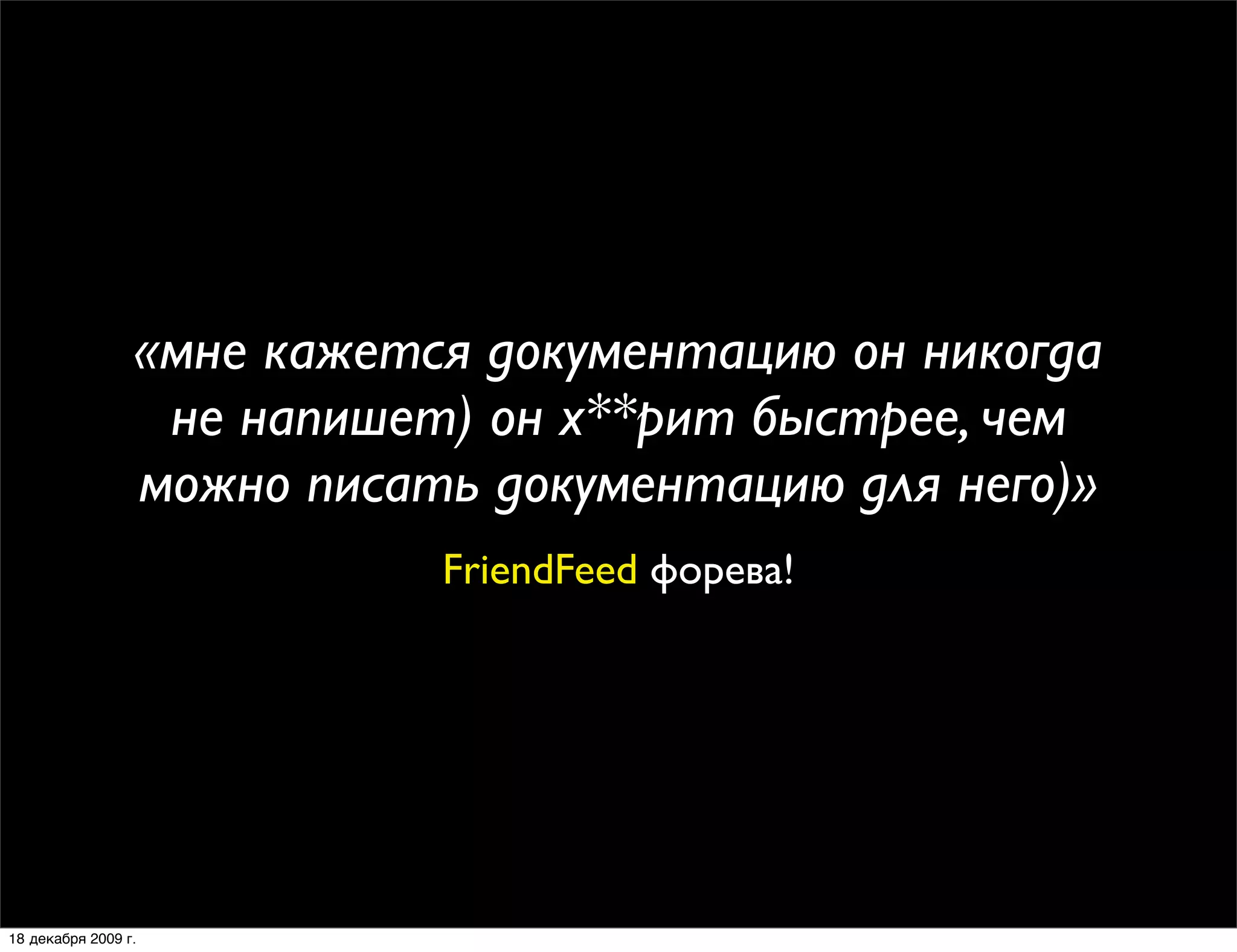 «мне кажется документацию он никогда
                  не напишет) он х**рит быстрее, чем
                 можно писать документацию для него)»
                            FriendFeed форева!




18 декабря 2009 г.
 