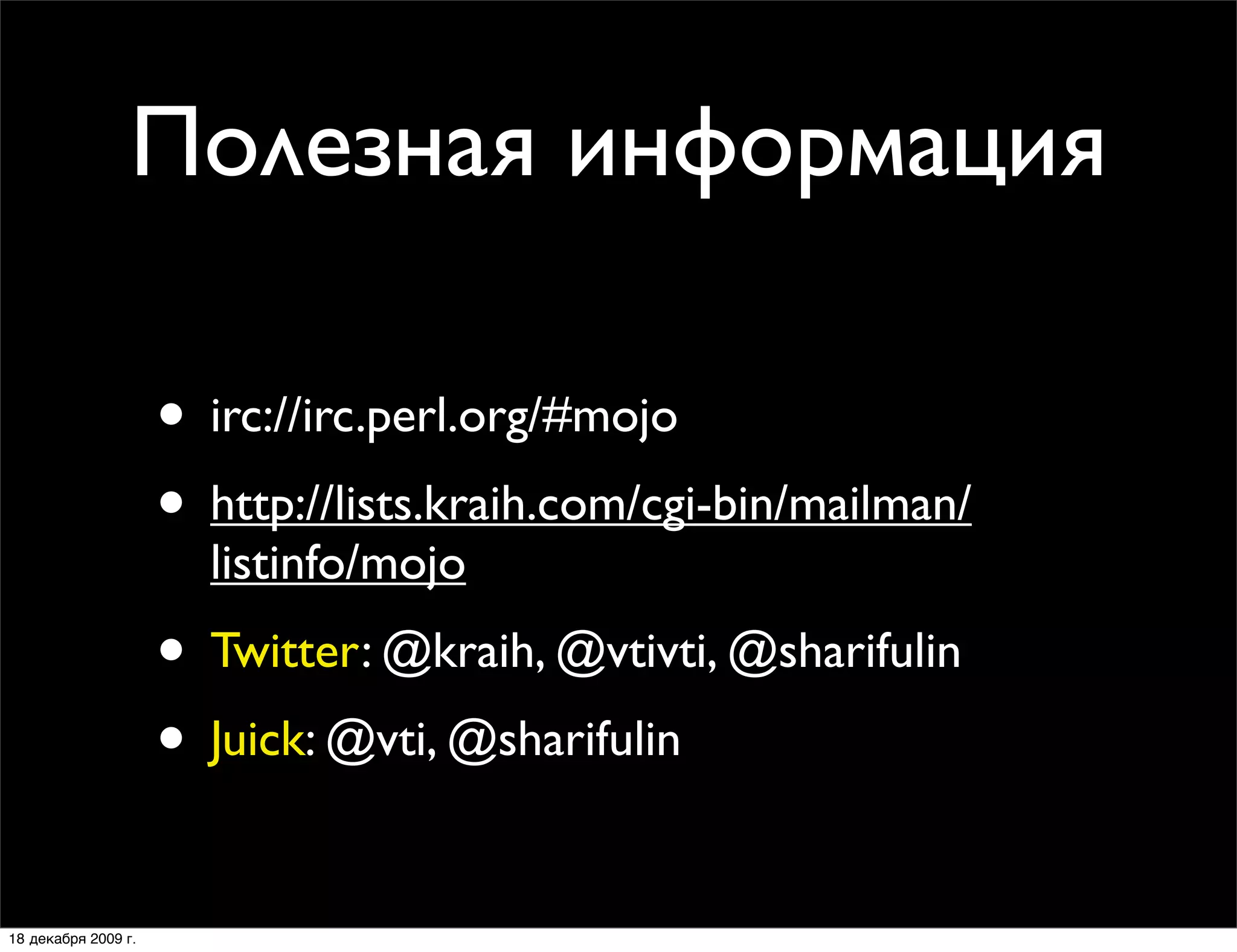 Полезная информация

                     • irc://irc.perl.org/#mojo
                     • http://lists.kraih.com/cgi-bin/mailman/
                       listinfo/mojo
                     • Twitter: @kraih, @vtivti, @sharifulin
                     • Juick: @vti, @sharifulin

18 декабря 2009 г.
 